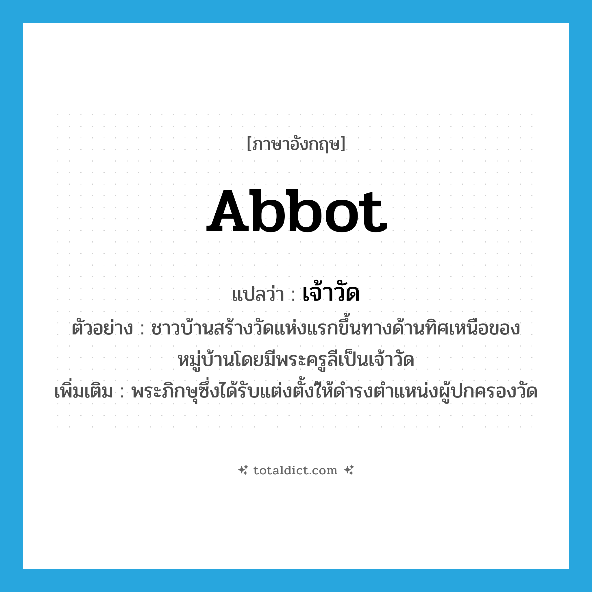 abbot แปลว่า?, คำศัพท์ภาษาอังกฤษ abbot แปลว่า เจ้าวัด ประเภท N ตัวอย่าง ชาวบ้านสร้างวัดแห่งแรกขึ้นทางด้านทิศเหนือของหมู่บ้านโดยมีพระครูลีเป็นเจ้าวัด เพิ่มเติม พระภิกษุซึ่งได้รับแต่งตั้งใ้ห้ดำรงตำแหน่งผู้ปกครองวัด หมวด N