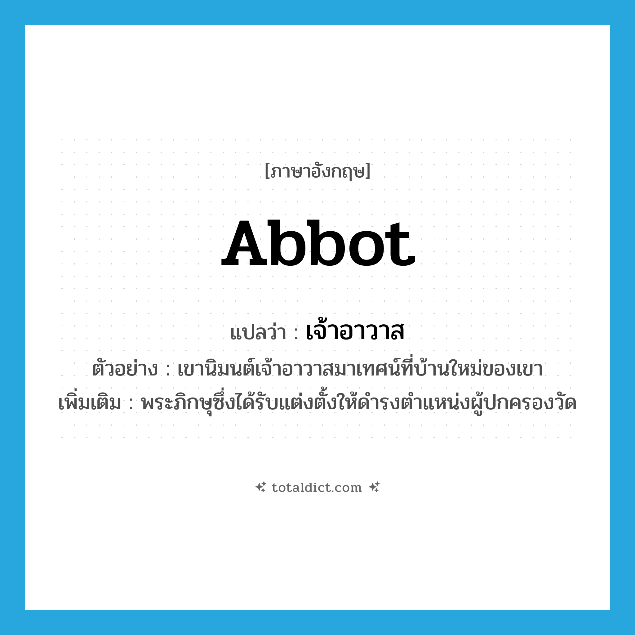 abbot แปลว่า?, คำศัพท์ภาษาอังกฤษ abbot แปลว่า เจ้าอาวาส ประเภท N ตัวอย่าง เขานิมนต์เจ้าอาวาสมาเทศน์ที่บ้านใหม่ของเขา เพิ่มเติม พระภิกษุซึ่งได้รับแต่งตั้งให้ดำรงตำแหน่งผู้ปกครองวัด หมวด N