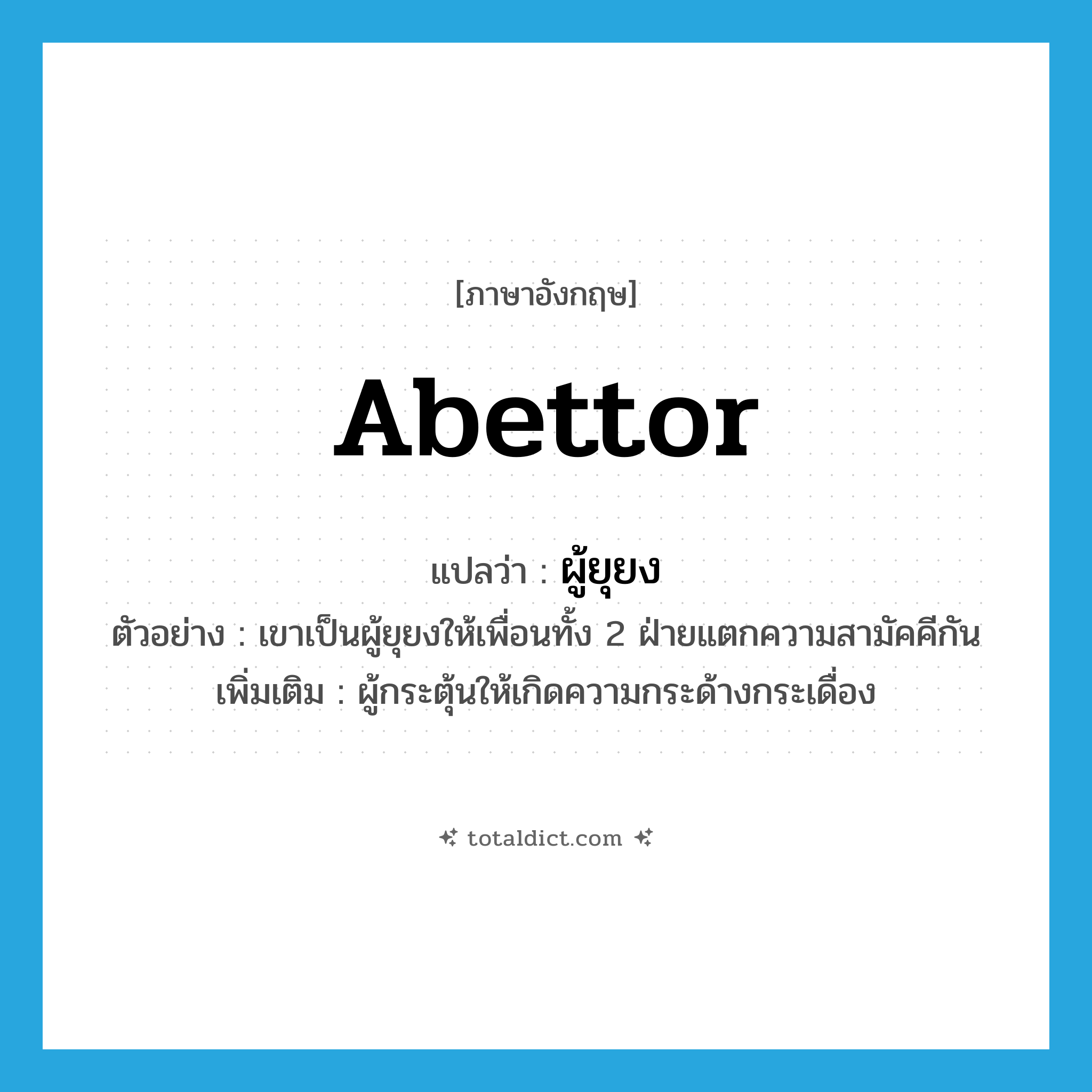 abettor แปลว่า?, คำศัพท์ภาษาอังกฤษ abettor แปลว่า ผู้ยุยง ประเภท N ตัวอย่าง เขาเป็นผู้ยุยงให้เพื่อนทั้ง 2 ฝ่ายแตกความสามัคคีกัน เพิ่มเติม ผู้กระตุ้นให้เกิดความกระด้างกระเดื่อง หมวด N