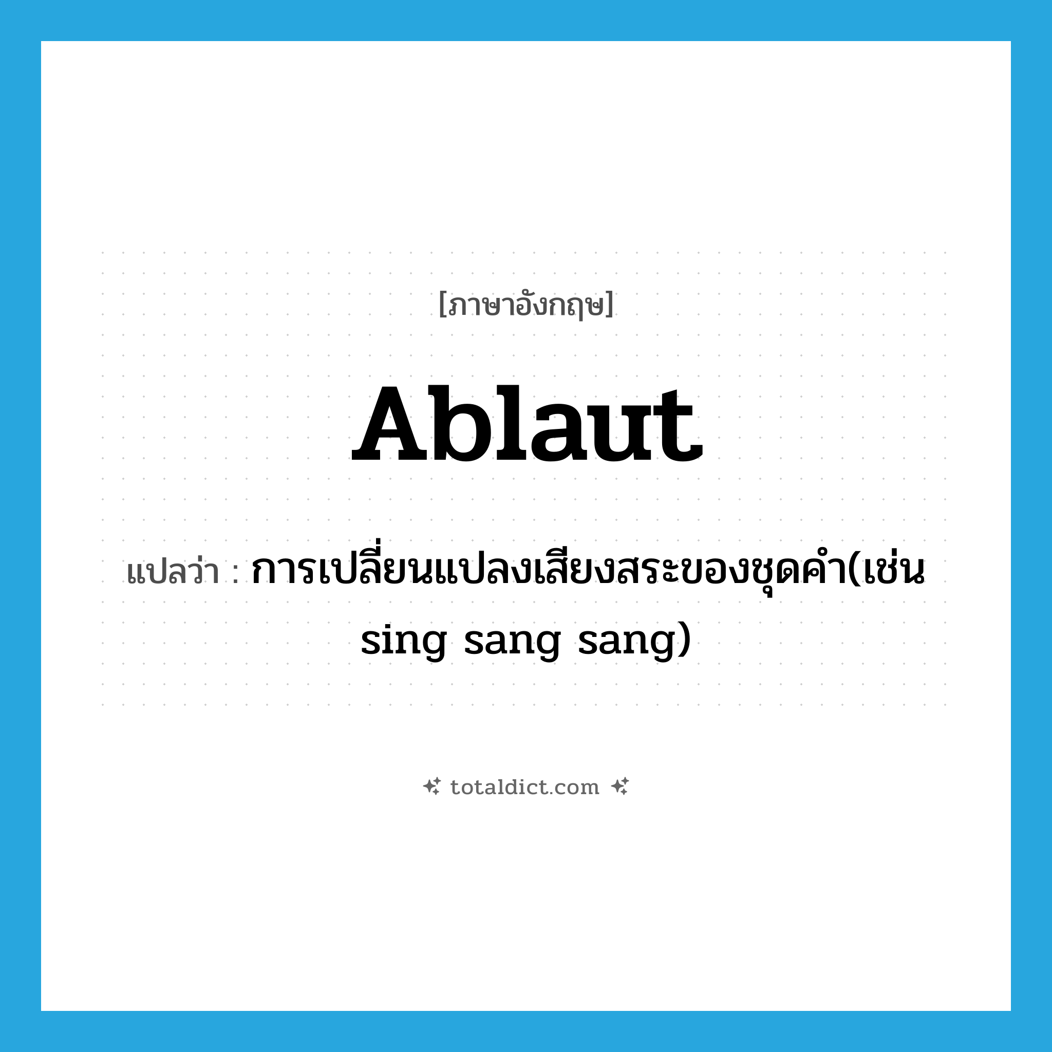 ablaut แปลว่า?, คำศัพท์ภาษาอังกฤษ ablaut แปลว่า การเปลี่ยนแปลงเสียงสระของชุดคำ(เช่น sing sang sang) ประเภท N หมวด N