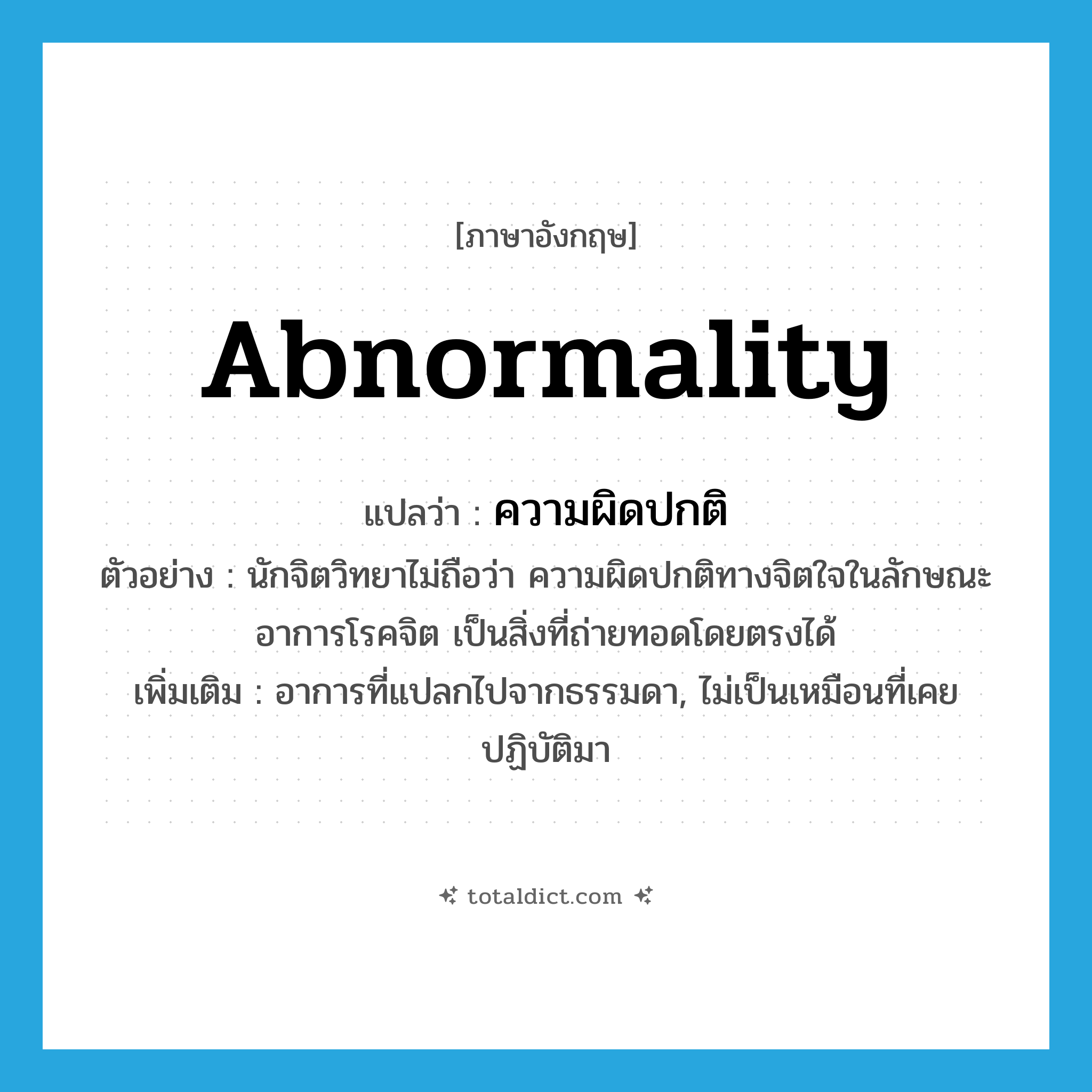 abnormality แปลว่า?, คำศัพท์ภาษาอังกฤษ abnormality แปลว่า ความผิดปกติ ประเภท N ตัวอย่าง นักจิตวิทยาไม่ถือว่า ความผิดปกติทางจิตใจในลักษณะอาการโรคจิต เป็นสิ่งที่ถ่ายทอดโดยตรงได้ เพิ่มเติม อาการที่แปลกไปจากธรรมดา, ไม่เป็นเหมือนที่เคยปฏิบัติมา หมวด N