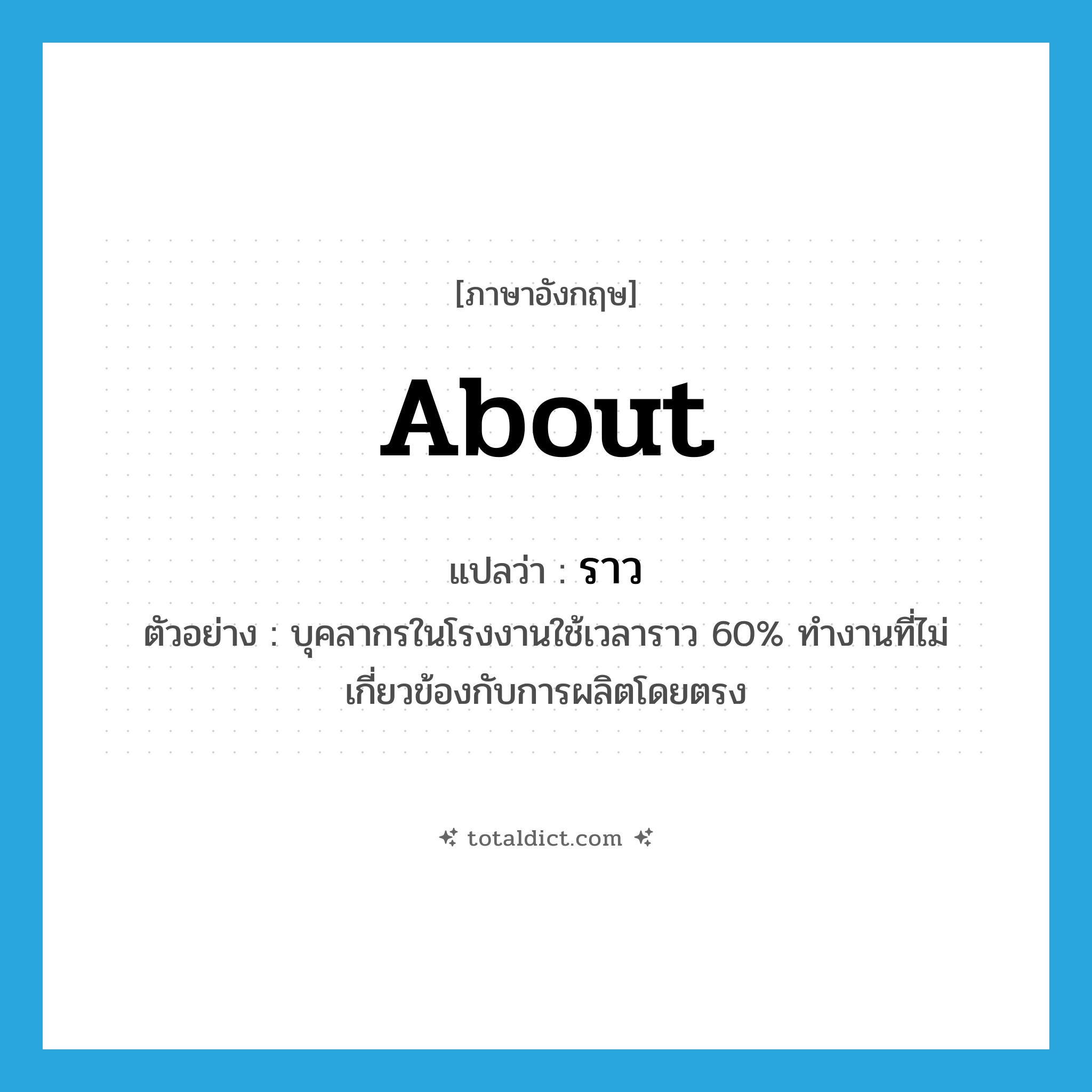 about แปลว่า?, คำศัพท์ภาษาอังกฤษ about แปลว่า ราว ประเภท ADV ตัวอย่าง บุคลากรในโรงงานใช้เวลาราว 60% ทำงานที่ไม่เกี่ยวข้องกับการผลิตโดยตรง หมวด ADV