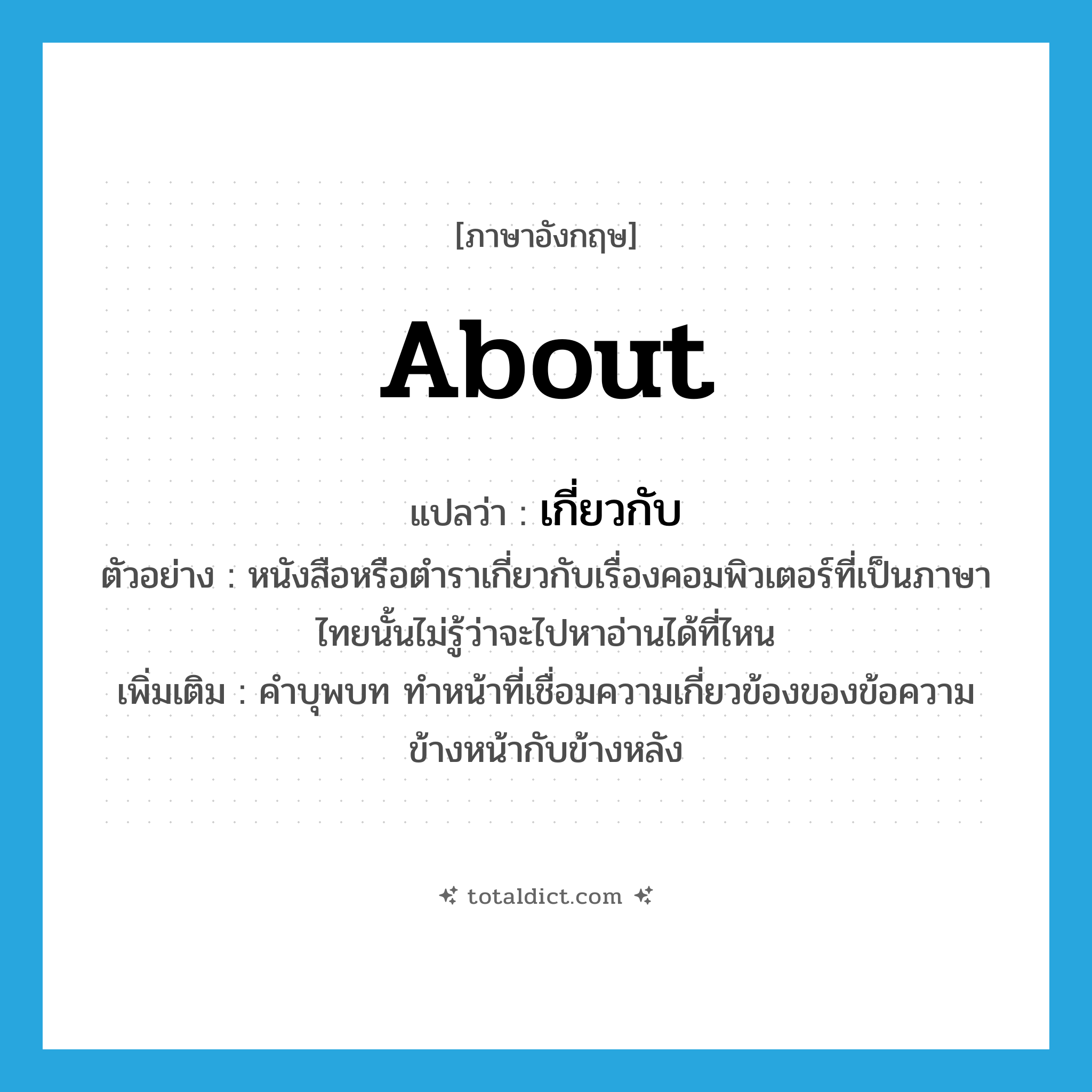 about แปลว่า?, คำศัพท์ภาษาอังกฤษ about แปลว่า เกี่ยวกับ ประเภท PREP ตัวอย่าง หนังสือหรือตำราเกี่ยวกับเรื่องคอมพิวเตอร์ที่เป็นภาษาไทยนั้นไม่รู้ว่าจะไปหาอ่านได้ที่ไหน เพิ่มเติม คำบุพบท ทำหน้าที่เชื่อมความเกี่ยวข้องของข้อความข้างหน้ากับข้างหลัง หมวด PREP