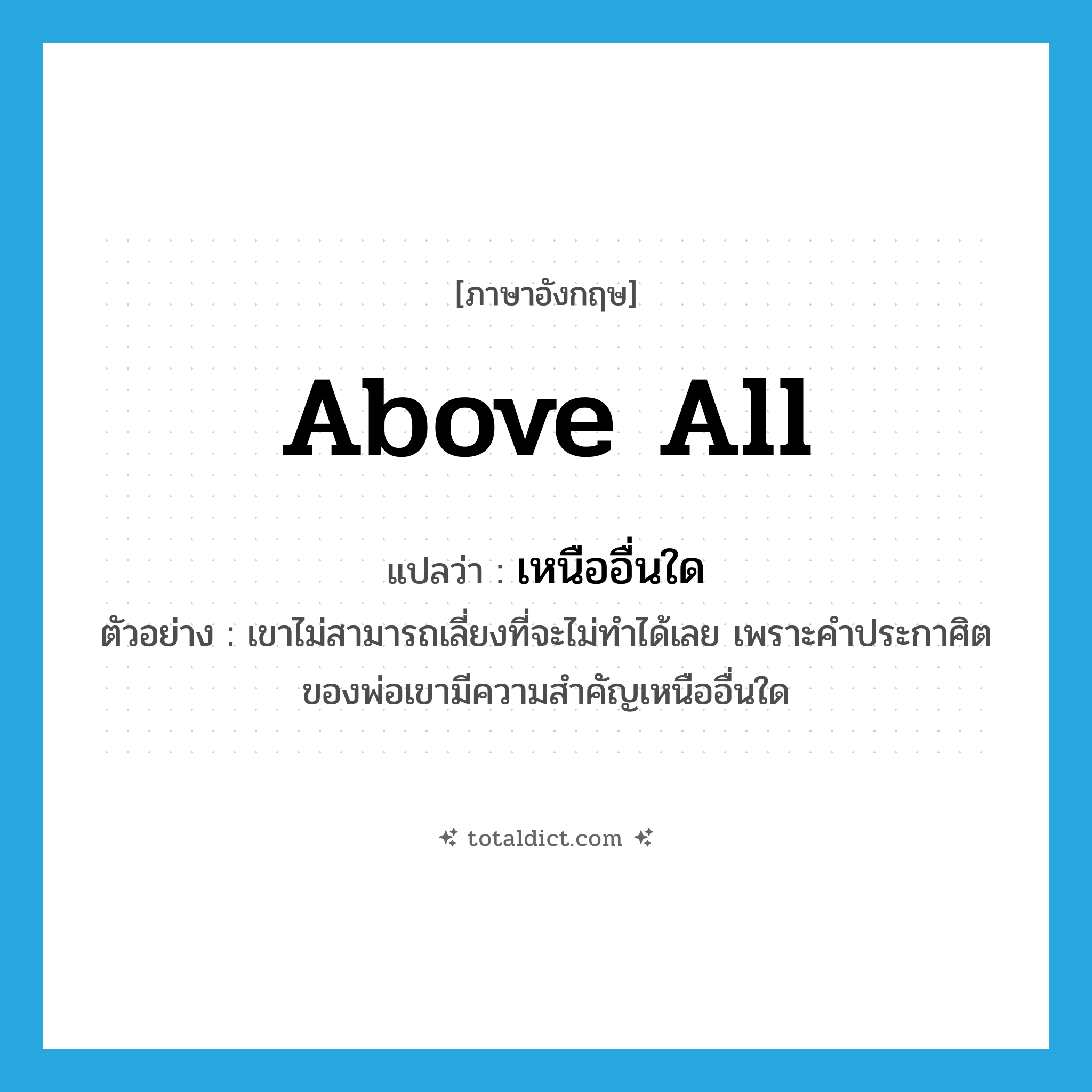 above all แปลว่า?, คำศัพท์ภาษาอังกฤษ above all แปลว่า เหนืออื่นใด ประเภท ADV ตัวอย่าง เขาไม่สามารถเลี่ยงที่จะไม่ทำได้เลย เพราะคำประกาศิตของพ่อเขามีความสำคัญเหนืออื่นใด หมวด ADV