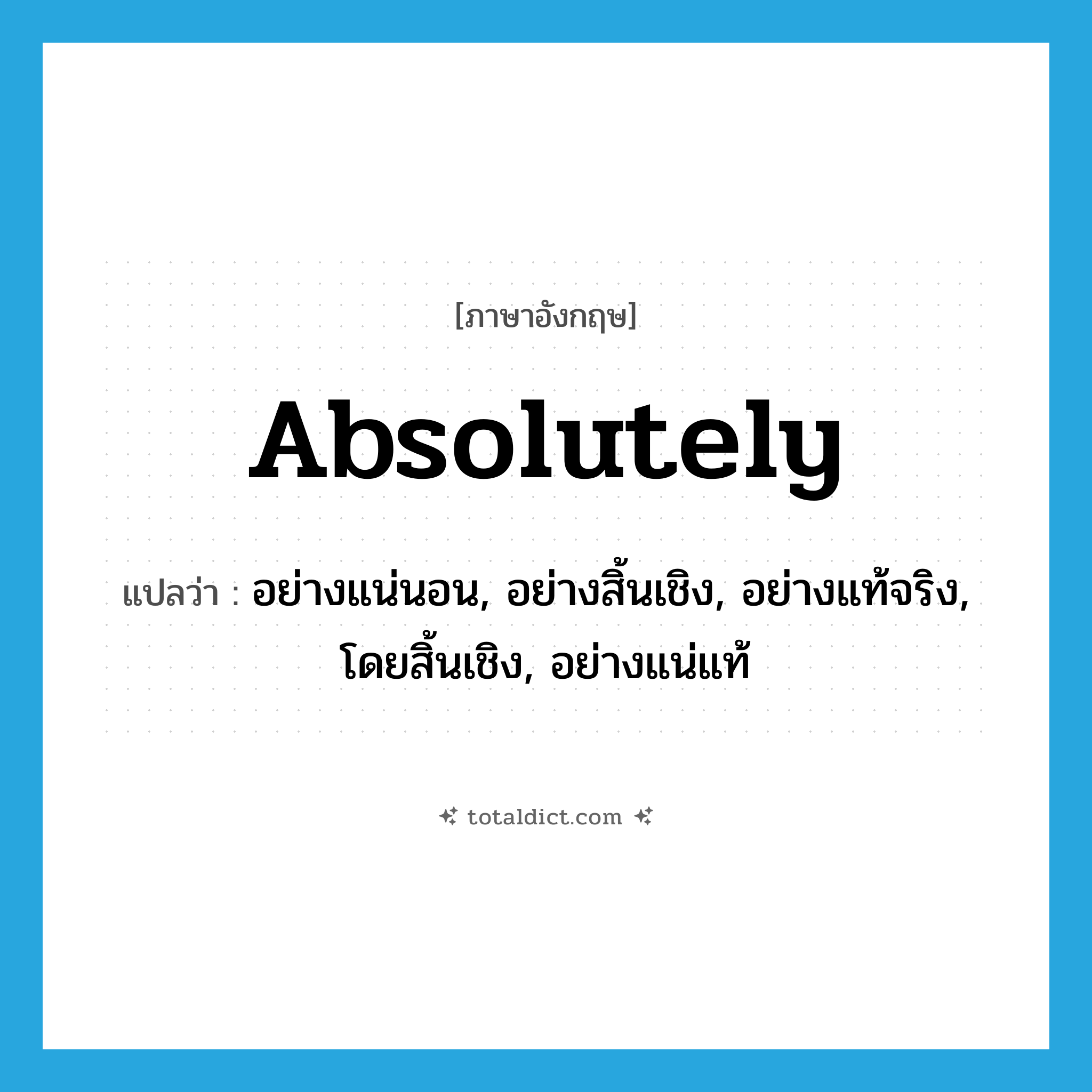 absolutely แปลว่า?, คำศัพท์ภาษาอังกฤษ absolutely แปลว่า อย่างแน่นอน, อย่างสิ้นเชิง, อย่างแท้จริง, โดยสิ้นเชิง, อย่างแน่แท้ ประเภท ADV หมวด ADV