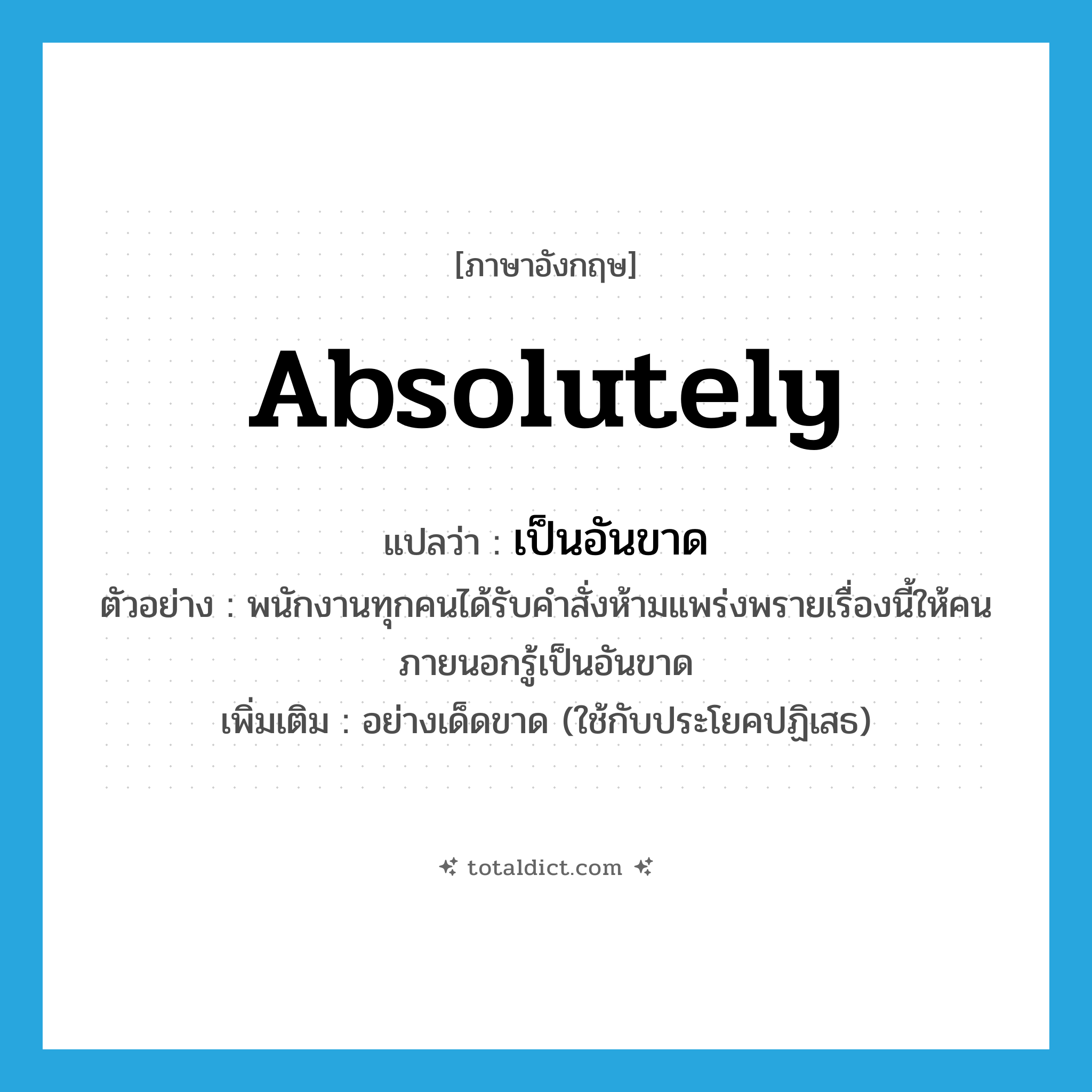 absolutely แปลว่า?, คำศัพท์ภาษาอังกฤษ absolutely แปลว่า เป็นอันขาด ประเภท ADV ตัวอย่าง พนักงานทุกคนได้รับคำสั่งห้ามแพร่งพรายเรื่องนี้ให้คนภายนอกรู้เป็นอันขาด เพิ่มเติม อย่างเด็ดขาด (ใช้กับประโยคปฏิเสธ) หมวด ADV