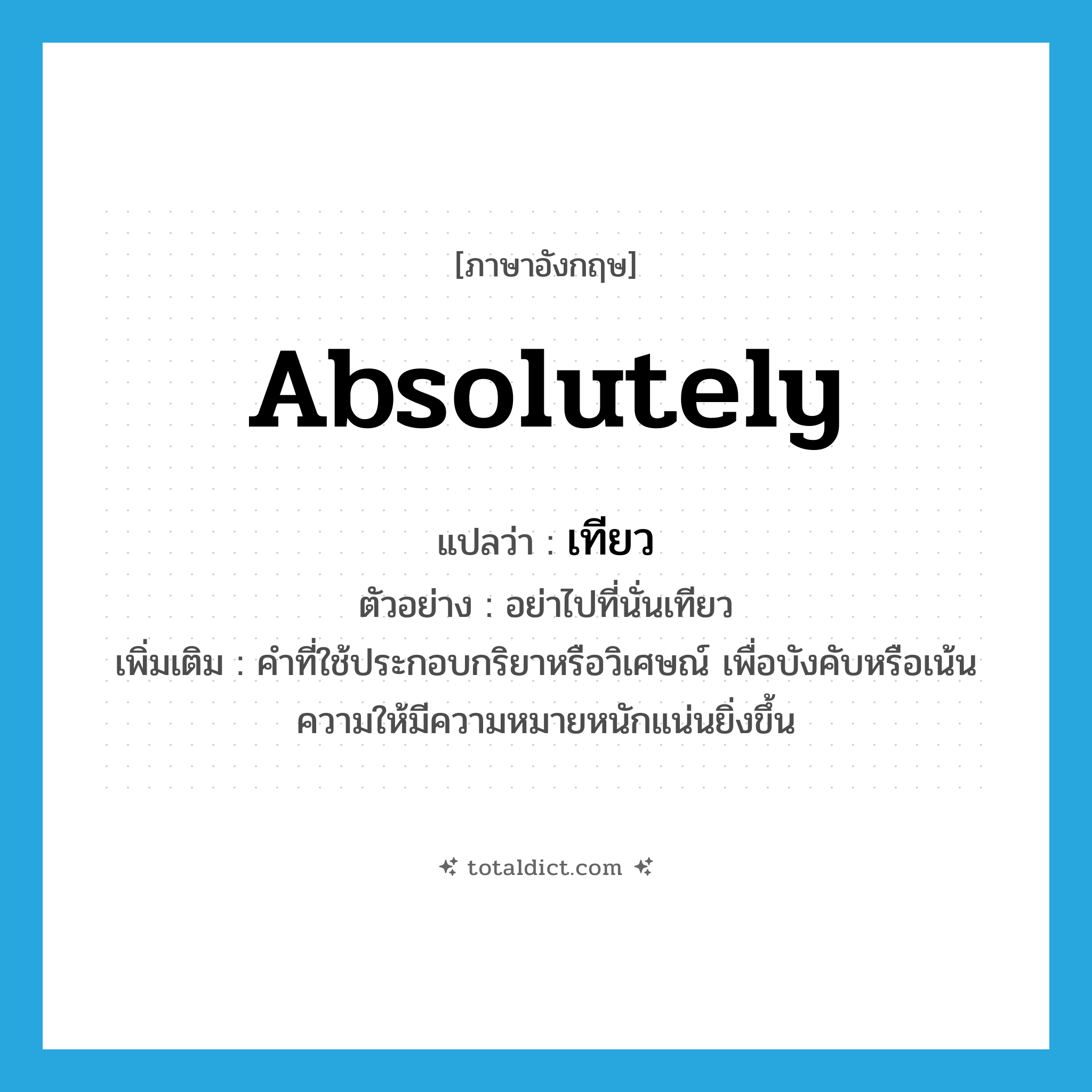 absolutely แปลว่า?, คำศัพท์ภาษาอังกฤษ absolutely แปลว่า เทียว ประเภท ADV ตัวอย่าง อย่าไปที่นั่นเทียว เพิ่มเติม คำที่ใช้ประกอบกริยาหรือวิเศษณ์ เพื่อบังคับหรือเน้นความให้มีความหมายหนักแน่นยิ่งขึ้น หมวด ADV