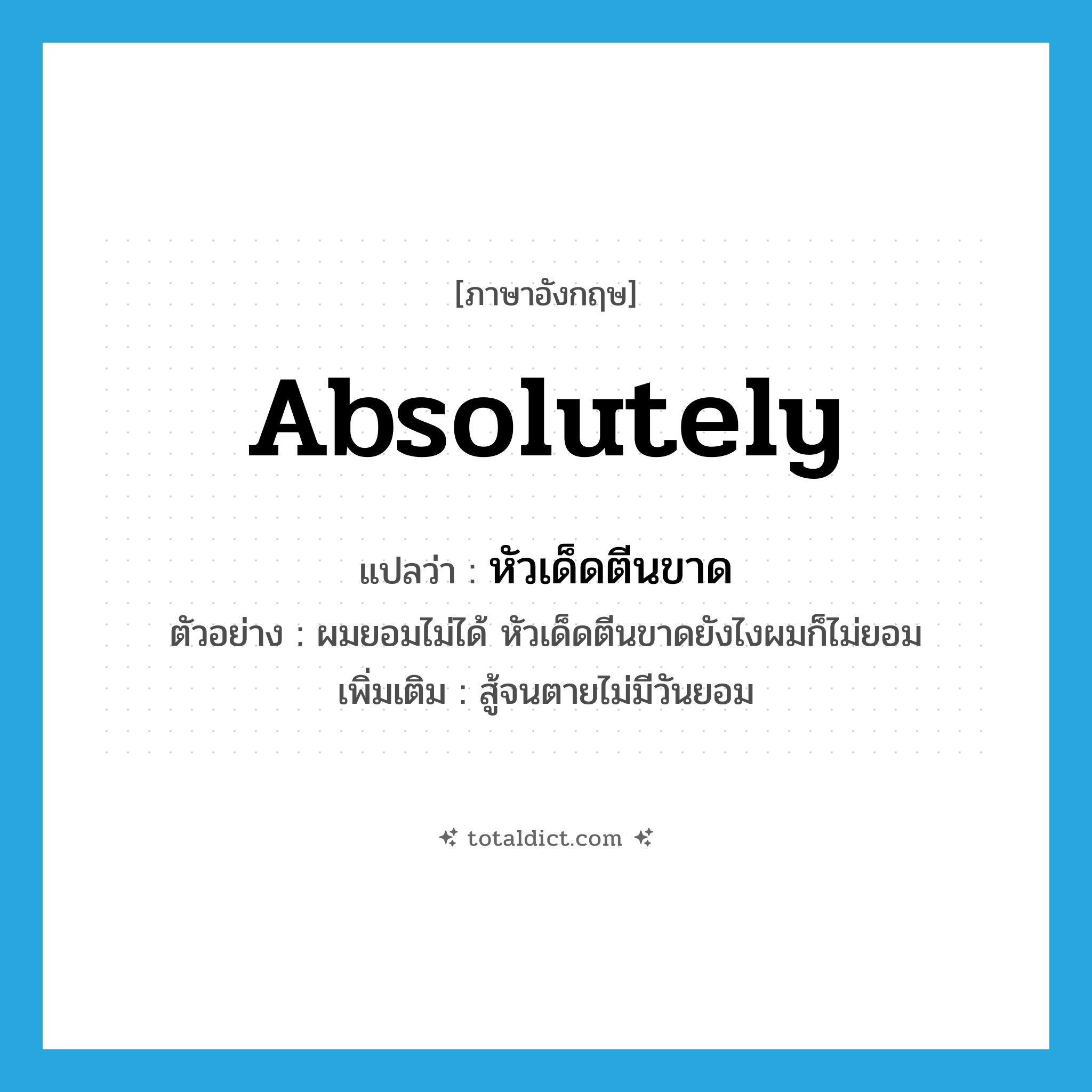 absolutely แปลว่า?, คำศัพท์ภาษาอังกฤษ absolutely แปลว่า หัวเด็ดตีนขาด ประเภท ADV ตัวอย่าง ผมยอมไม่ได้ หัวเด็ดตีนขาดยังไงผมก็ไม่ยอม เพิ่มเติม สู้จนตายไม่มีวันยอม หมวด ADV