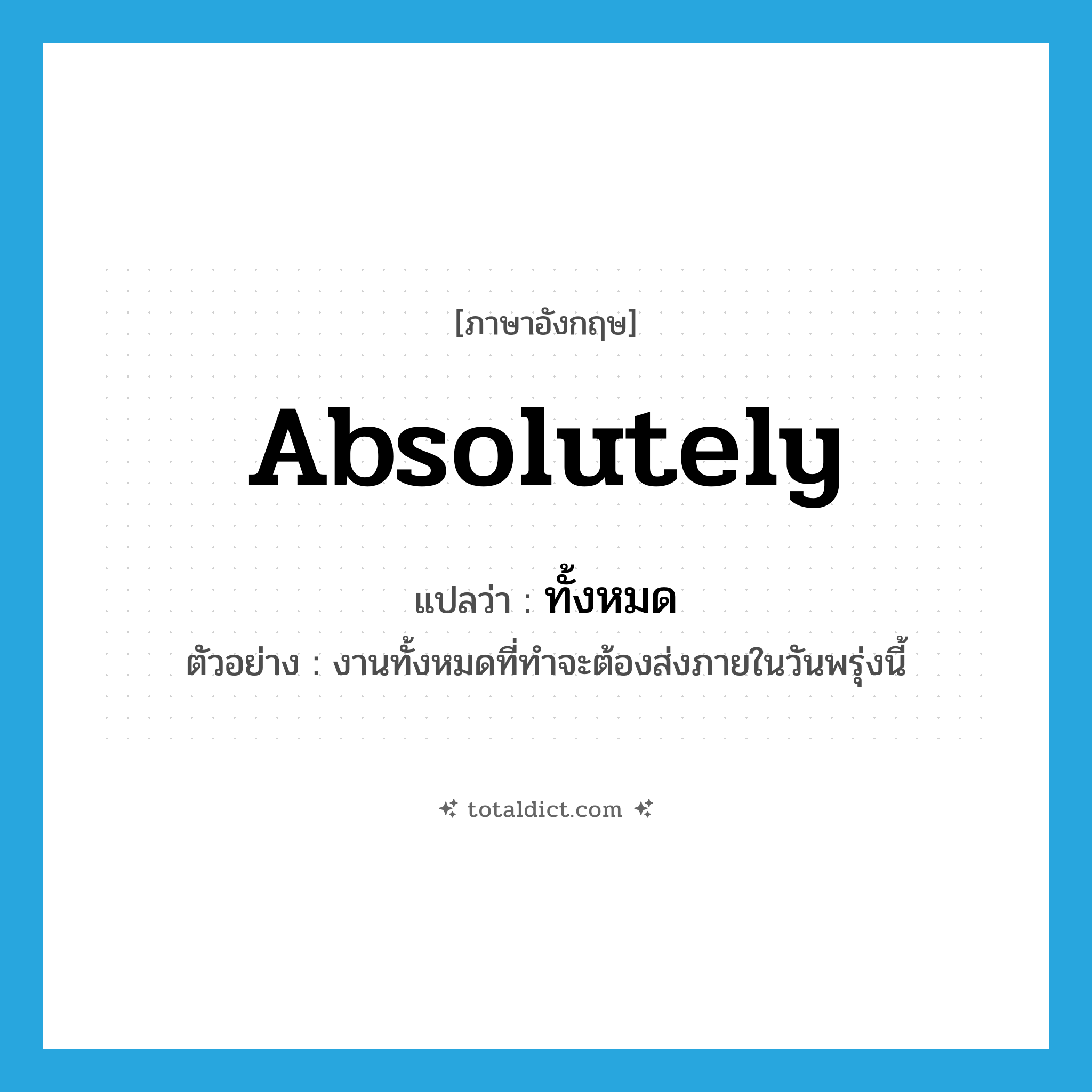 absolutely แปลว่า?, คำศัพท์ภาษาอังกฤษ absolutely แปลว่า ทั้งหมด ประเภท PRON ตัวอย่าง งานทั้งหมดที่ทำจะต้องส่งภายในวันพรุ่งนี้ หมวด PRON