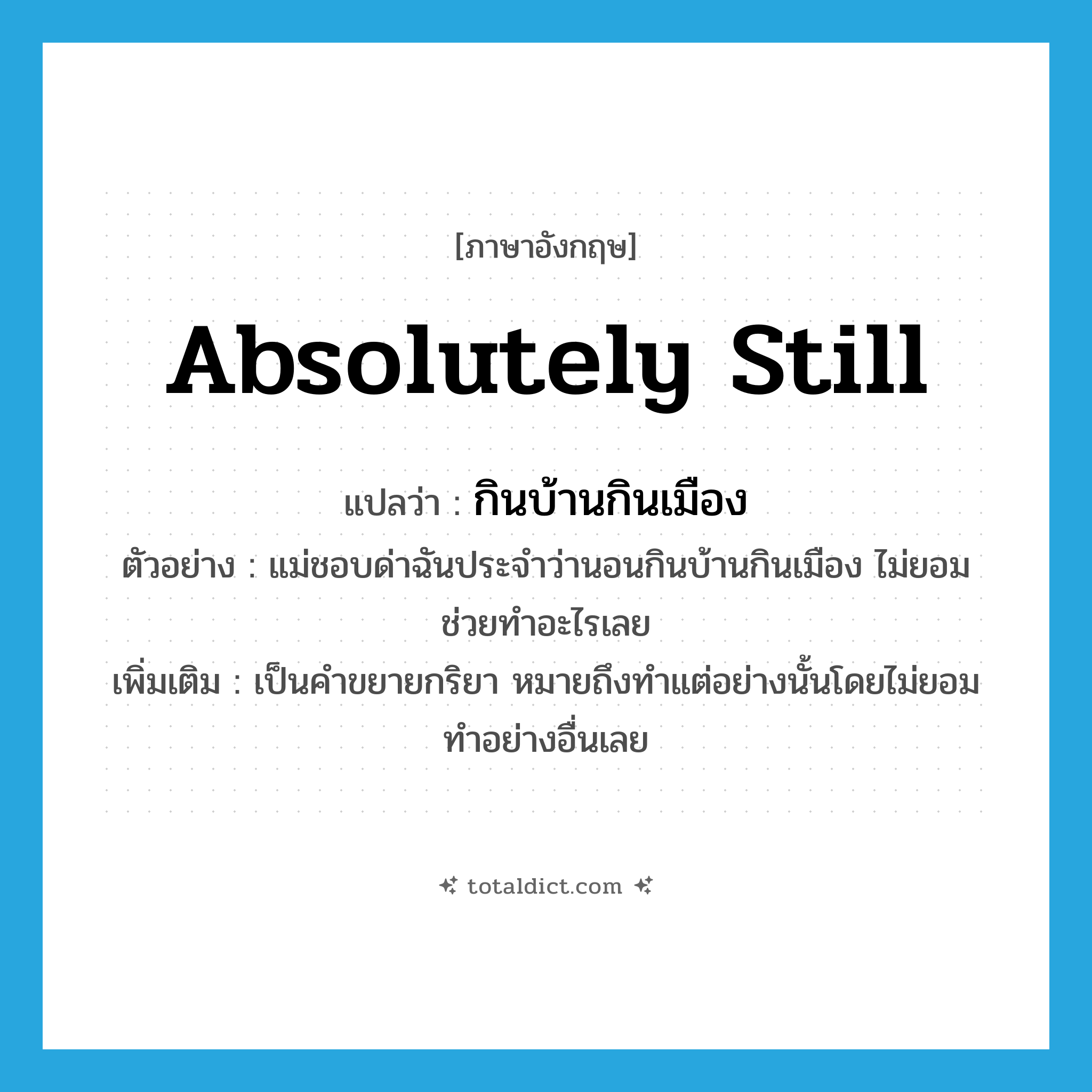 absolutely still แปลว่า?, คำศัพท์ภาษาอังกฤษ absolutely still แปลว่า กินบ้านกินเมือง ประเภท ADV ตัวอย่าง แม่ชอบด่าฉันประจำว่านอนกินบ้านกินเมือง ไม่ยอมช่วยทำอะไรเลย เพิ่มเติม เป็นคำขยายกริยา หมายถึงทำแต่อย่างนั้นโดยไม่ยอมทำอย่างอื่นเลย หมวด ADV