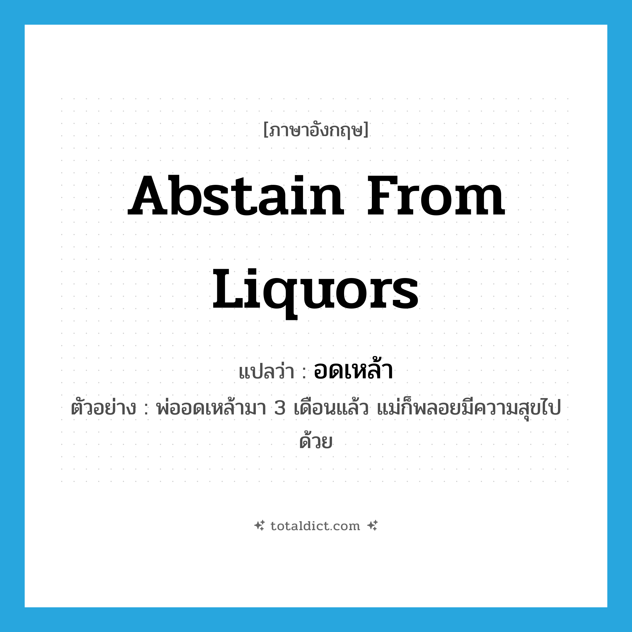 abstain from liquors แปลว่า?, คำศัพท์ภาษาอังกฤษ abstain from liquors แปลว่า อดเหล้า ประเภท V ตัวอย่าง พ่ออดเหล้ามา 3 เดือนแล้ว แม่ก็พลอยมีความสุขไปด้วย หมวด V