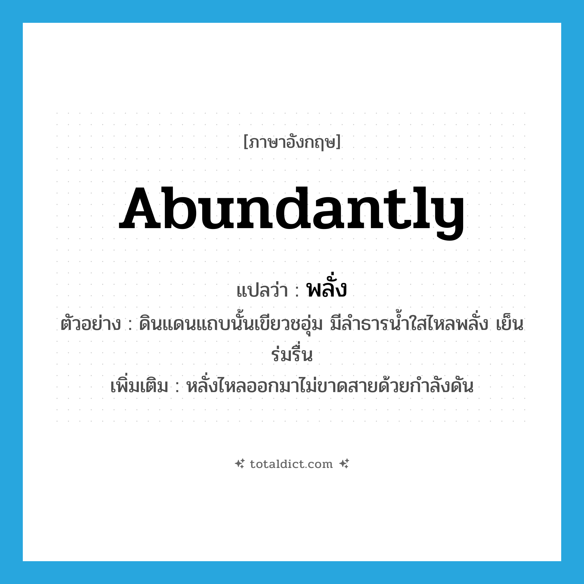 abundantly แปลว่า?, คำศัพท์ภาษาอังกฤษ abundantly แปลว่า พลั่ง ประเภท ADV ตัวอย่าง ดินแดนแถบนั้นเขียวชอุ่ม มีลำธารน้ำใสไหลพลั่ง เย็นร่มรื่น เพิ่มเติม หลั่งไหลออกมาไม่ขาดสายด้วยกำลังดัน หมวด ADV