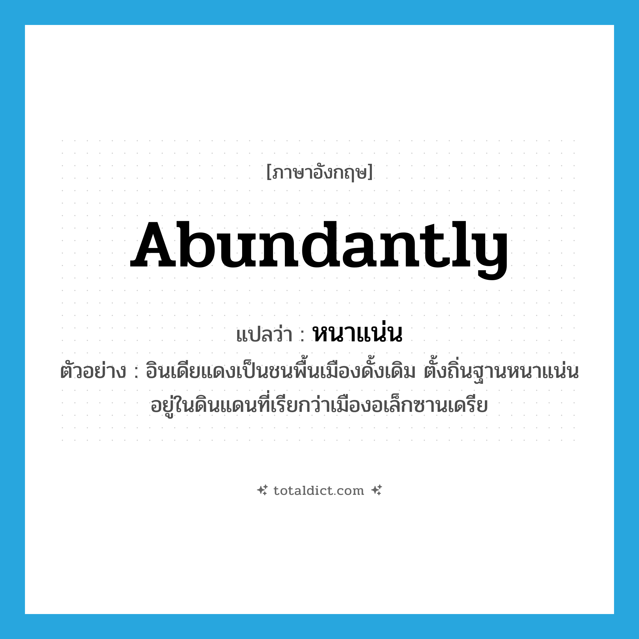 abundantly แปลว่า?, คำศัพท์ภาษาอังกฤษ abundantly แปลว่า หนาแน่น ประเภท ADV ตัวอย่าง อินเดียแดงเป็นชนพื้นเมืองดั้งเดิม ตั้งถิ่นฐานหนาแน่นอยู่ในดินแดนที่เรียกว่าเมืองอเล็กซานเดรีย หมวด ADV