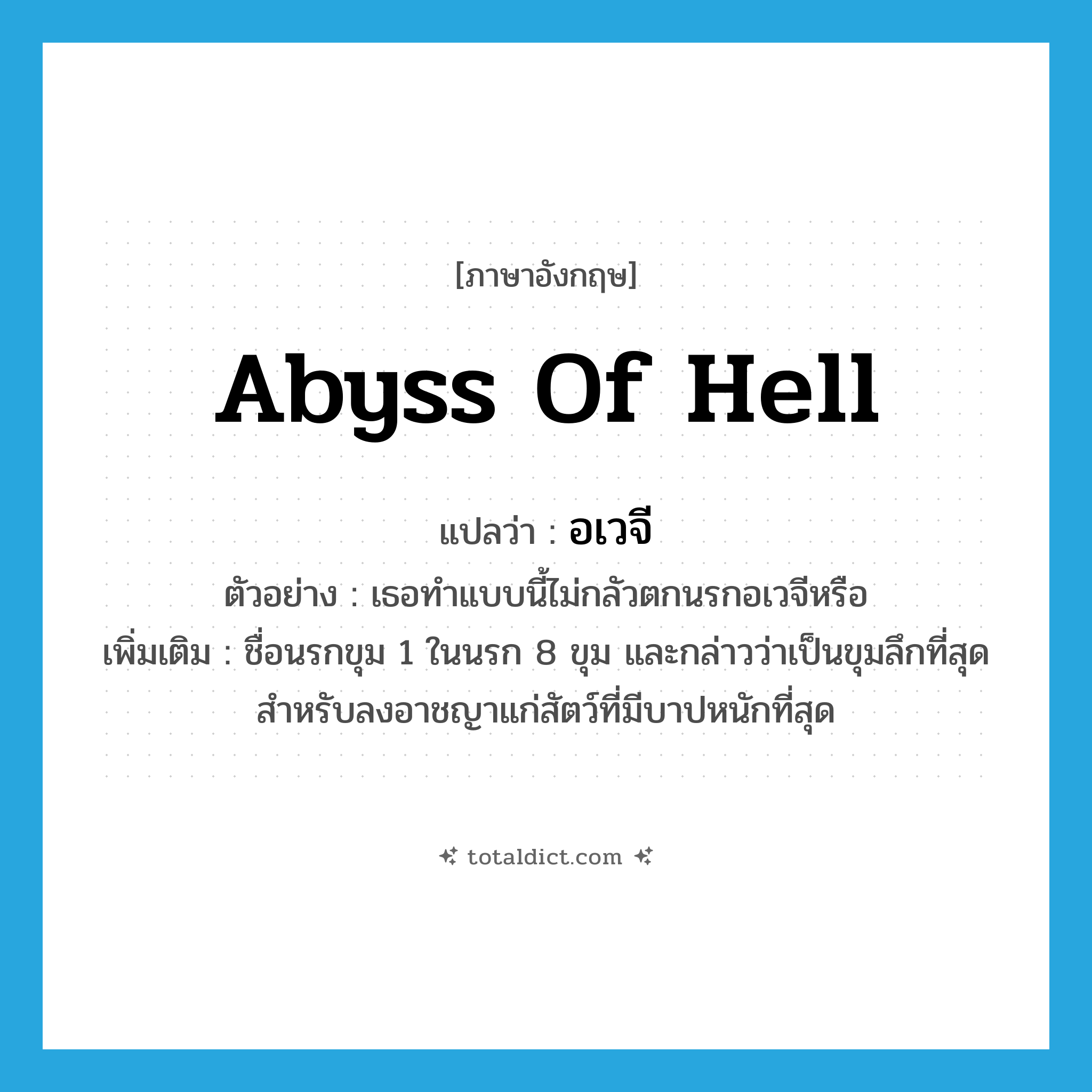 abyss of hell แปลว่า?, คำศัพท์ภาษาอังกฤษ abyss of hell แปลว่า อเวจี ประเภท N ตัวอย่าง เธอทำแบบนี้ไม่กลัวตกนรกอเวจีหรือ เพิ่มเติม ชื่อนรกขุม 1 ในนรก 8 ขุม และกล่าวว่าเป็นขุมลึกที่สุด สำหรับลงอาชญาแก่สัตว์ที่มีบาปหนักที่สุด หมวด N