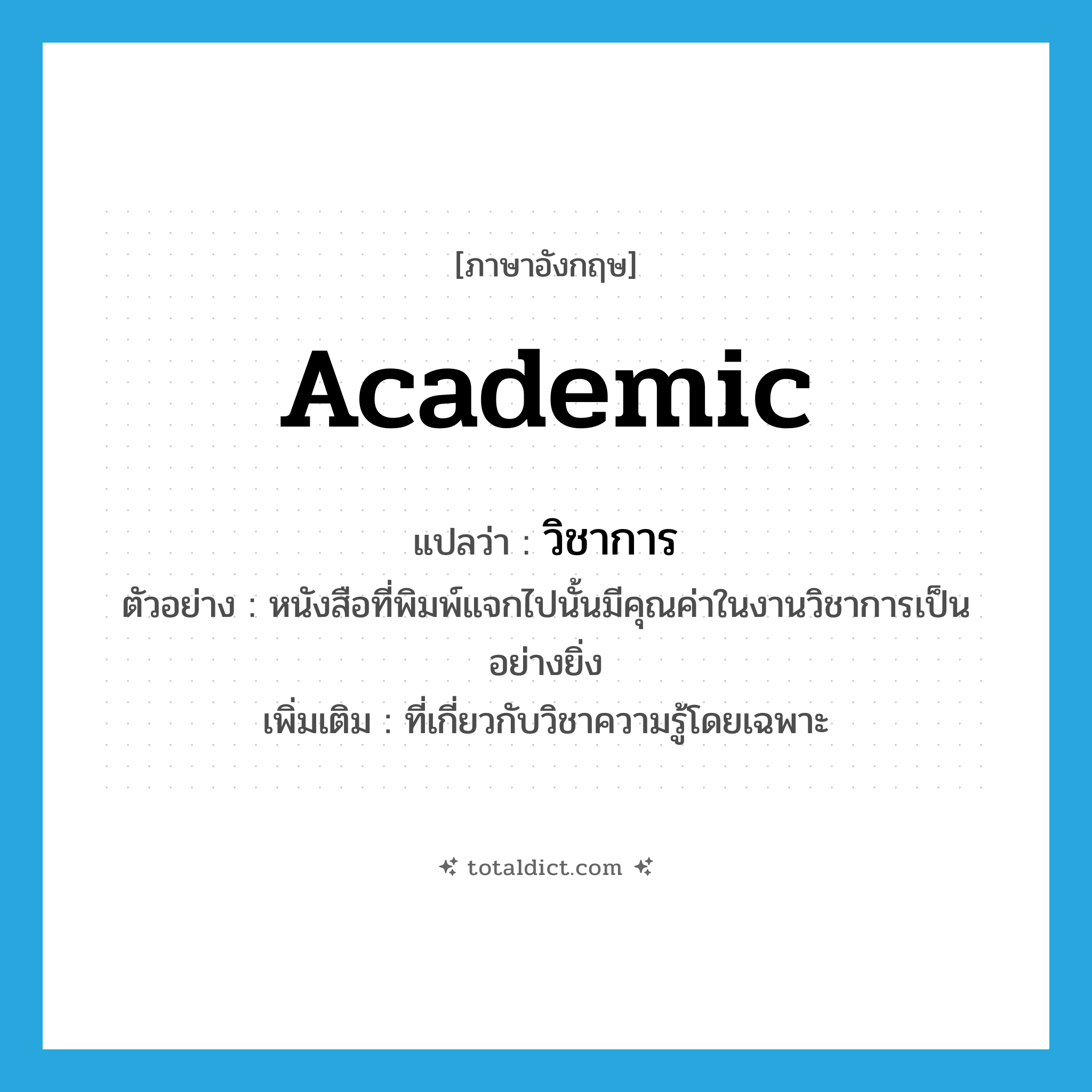 academic แปลว่า?, คำศัพท์ภาษาอังกฤษ academic แปลว่า วิชาการ ประเภท ADJ ตัวอย่าง หนังสือที่พิมพ์แจกไปนั้นมีคุณค่าในงานวิชาการเป็นอย่างยิ่ง เพิ่มเติม ที่เกี่ยวกับวิชาความรู้โดยเฉพาะ หมวด ADJ