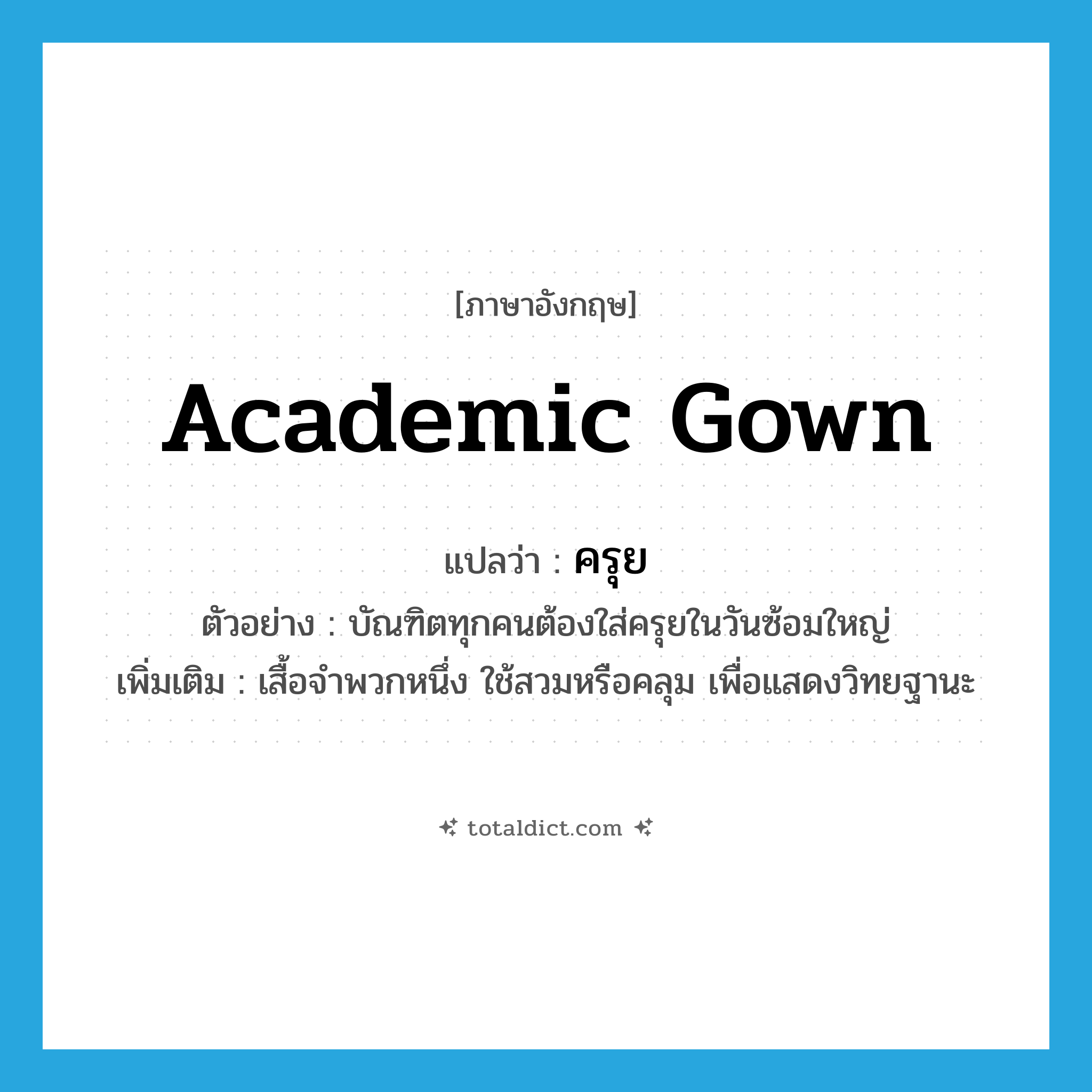 academic gown แปลว่า?, คำศัพท์ภาษาอังกฤษ academic gown แปลว่า ครุย ประเภท N ตัวอย่าง บัณฑิตทุกคนต้องใส่ครุยในวันซ้อมใหญ่ เพิ่มเติม เสื้อจำพวกหนึ่ง ใช้สวมหรือคลุม เพื่อแสดงวิทยฐานะ หมวด N