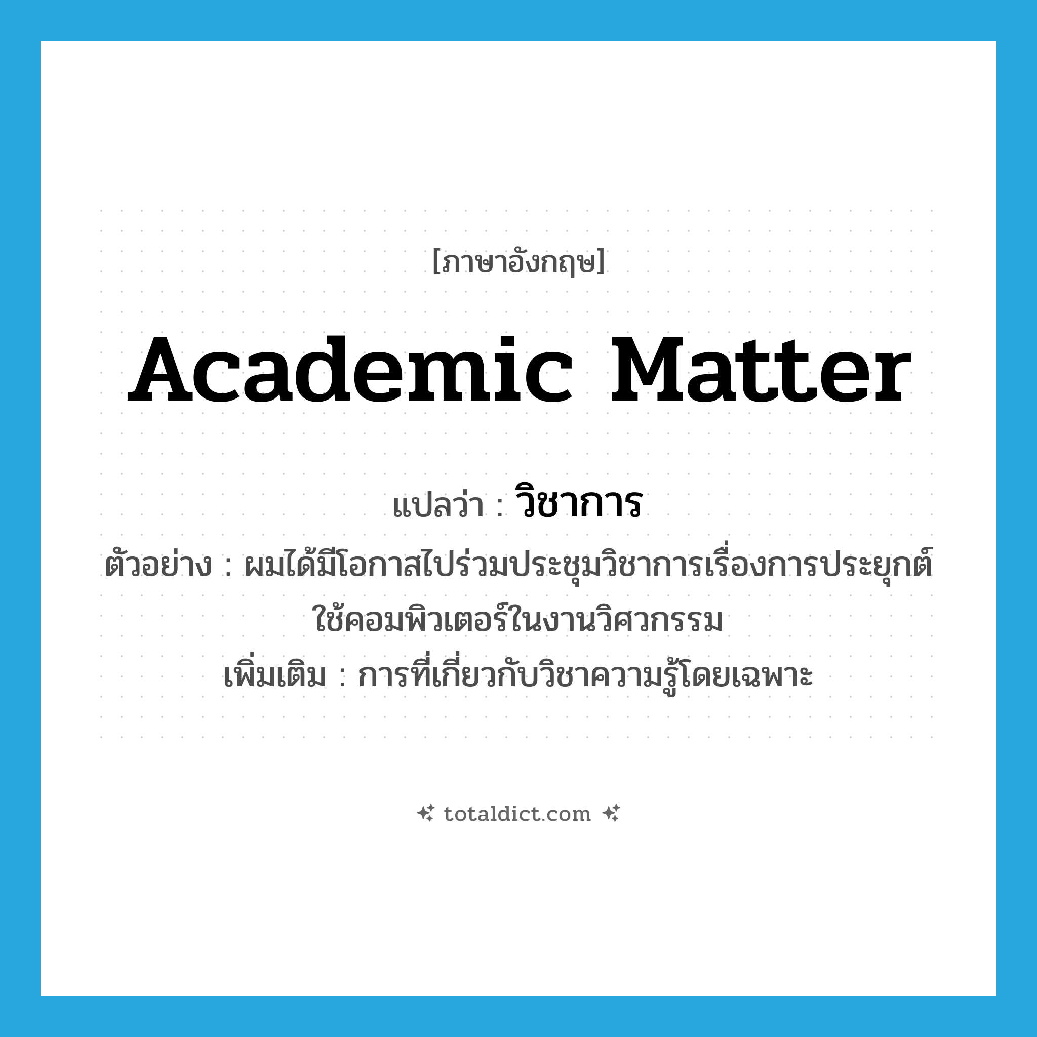 academic matter แปลว่า?, คำศัพท์ภาษาอังกฤษ academic matter แปลว่า วิชาการ ประเภท N ตัวอย่าง ผมได้มีโอกาสไปร่วมประชุมวิชาการเรื่องการประยุกต์ใช้คอมพิวเตอร์ในงานวิศวกรรม เพิ่มเติม การที่เกี่ยวกับวิชาความรู้โดยเฉพาะ หมวด N