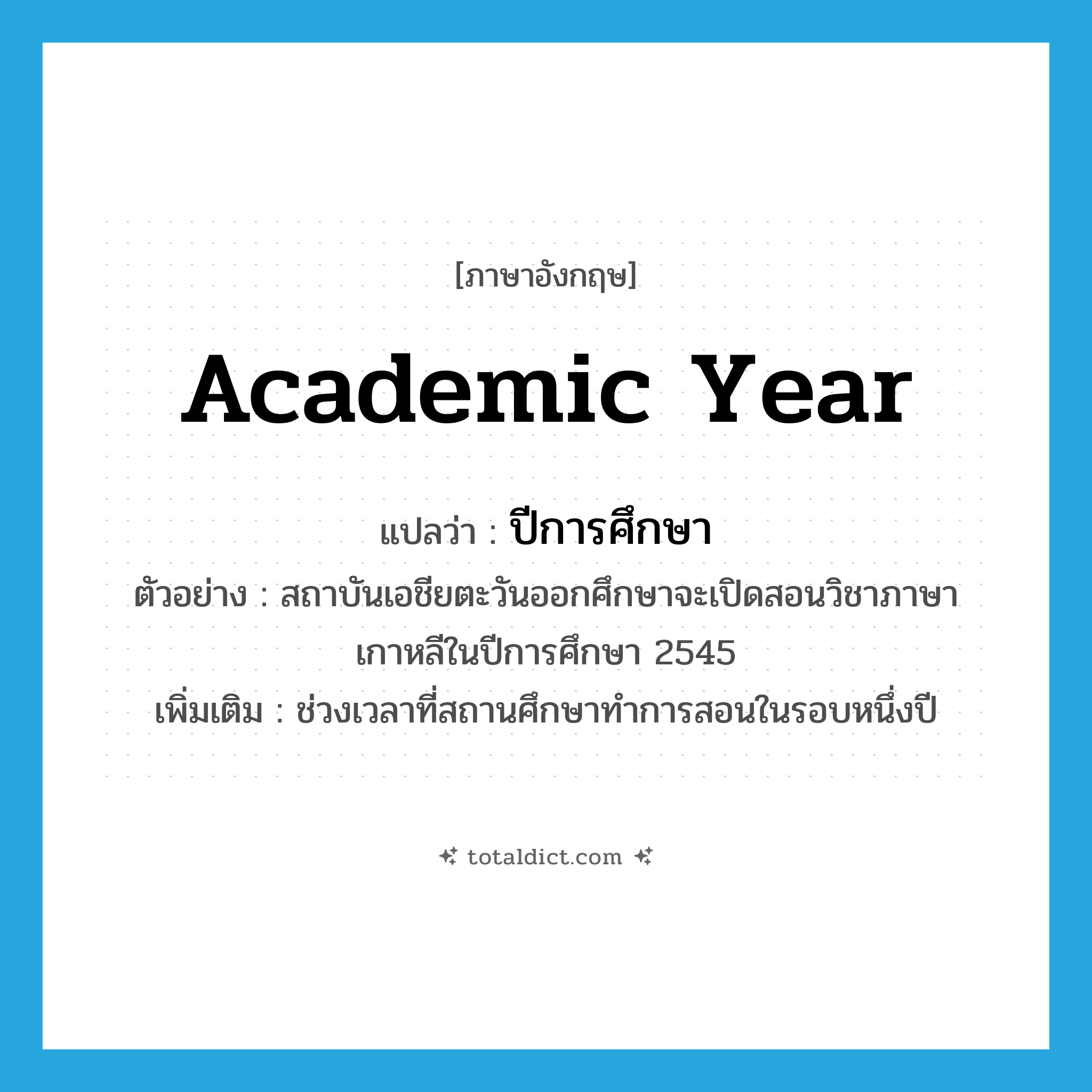 academic year แปลว่า?, คำศัพท์ภาษาอังกฤษ academic year แปลว่า ปีการศึกษา ประเภท N ตัวอย่าง สถาบันเอชียตะวันออกศึกษาจะเปิดสอนวิชาภาษาเกาหลีในปีการศึกษา 2545 เพิ่มเติม ช่วงเวลาที่สถานศึกษาทำการสอนในรอบหนึ่งปี หมวด N