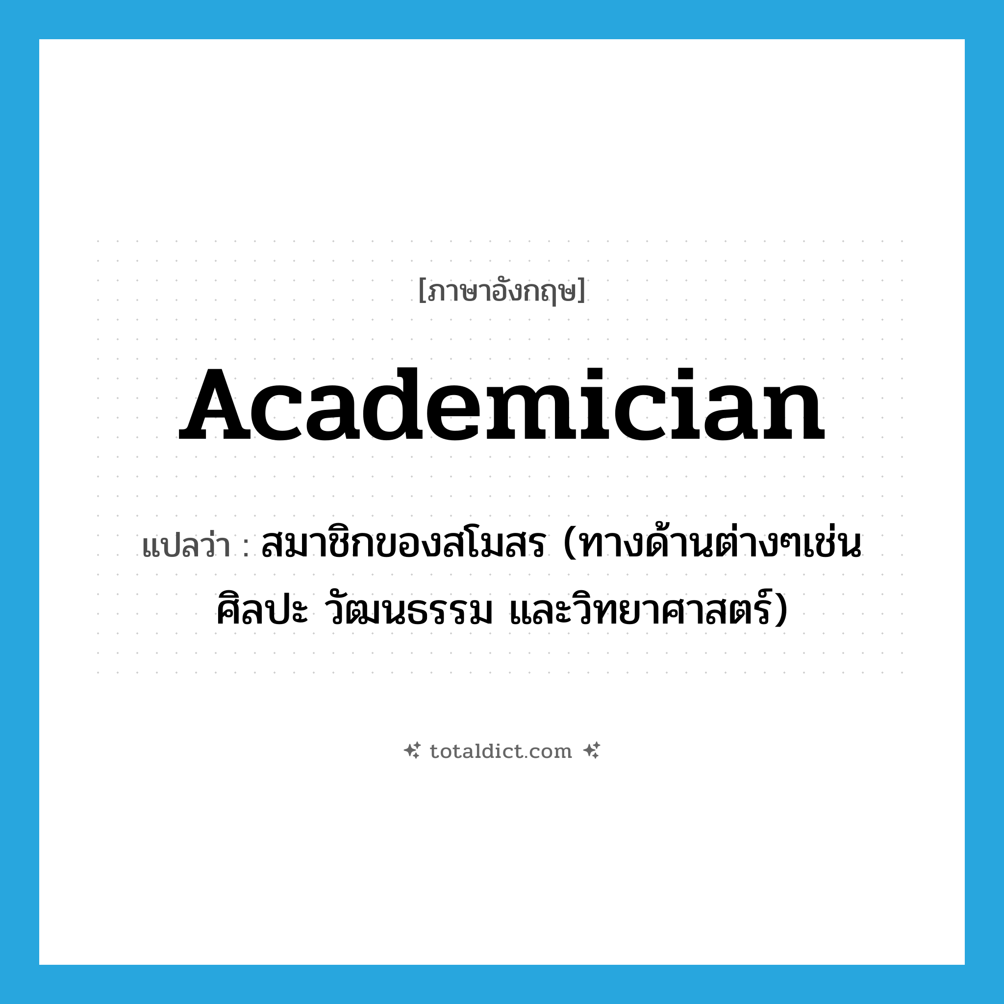 academician แปลว่า?, คำศัพท์ภาษาอังกฤษ academician แปลว่า สมาชิกของสโมสร (ทางด้านต่างๆเช่น ศิลปะ วัฒนธรรม และวิทยาศาสตร์) ประเภท N หมวด N