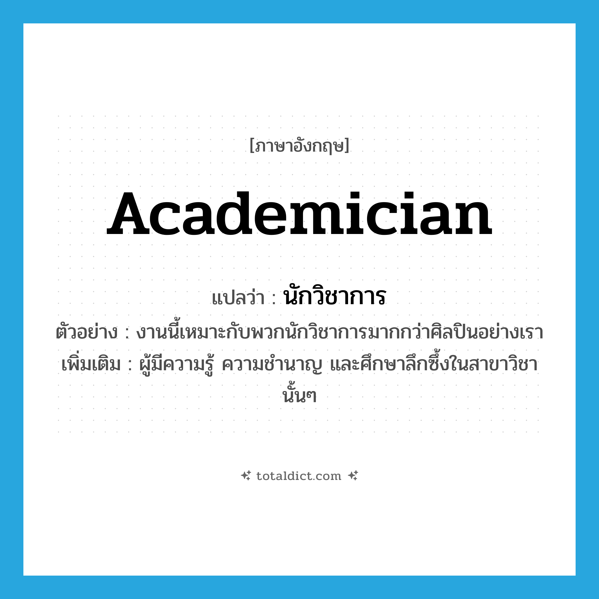 academician แปลว่า?, คำศัพท์ภาษาอังกฤษ academician แปลว่า นักวิชาการ ประเภท N ตัวอย่าง งานนี้เหมาะกับพวกนักวิชาการมากกว่าศิลปินอย่างเรา เพิ่มเติม ผู้มีความรู้ ความชำนาญ และศึกษาลึกซึ้งในสาขาวิชานั้นๆ หมวด N