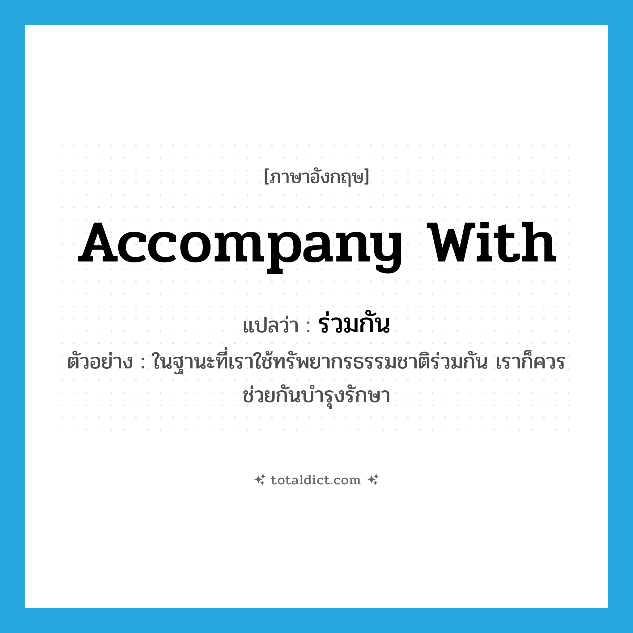 accompany with แปลว่า?, คำศัพท์ภาษาอังกฤษ accompany with แปลว่า ร่วมกัน ประเภท ADV ตัวอย่าง ในฐานะที่เราใช้ทรัพยากรธรรมชาติร่วมกัน เราก็ควรช่วยกันบำรุงรักษา หมวด ADV