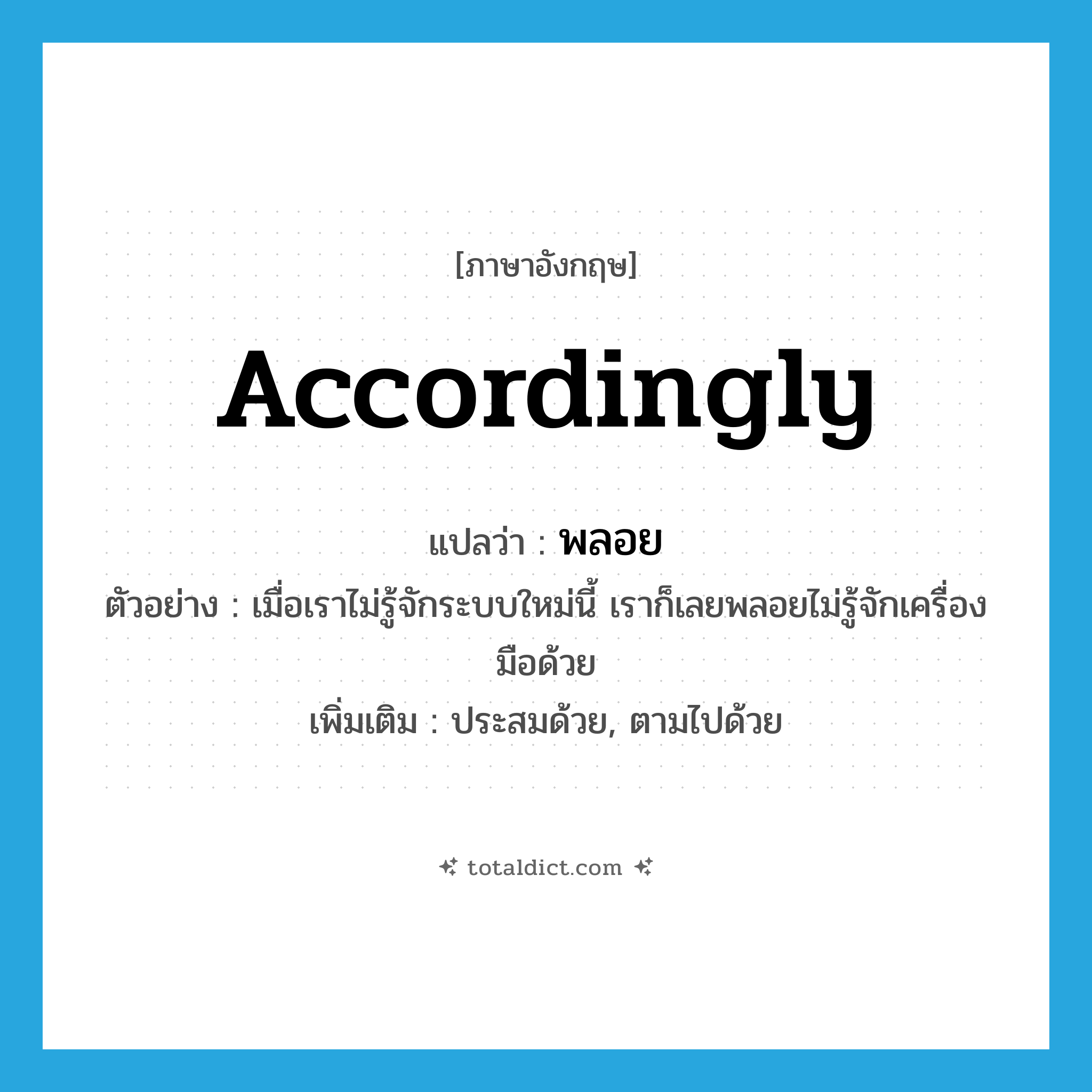 accordingly แปลว่า?, คำศัพท์ภาษาอังกฤษ accordingly แปลว่า พลอย ประเภท ADV ตัวอย่าง เมื่อเราไม่รู้จักระบบใหม่นี้ เราก็เลยพลอยไม่รู้จักเครื่องมือด้วย เพิ่มเติม ประสมด้วย, ตามไปด้วย หมวด ADV