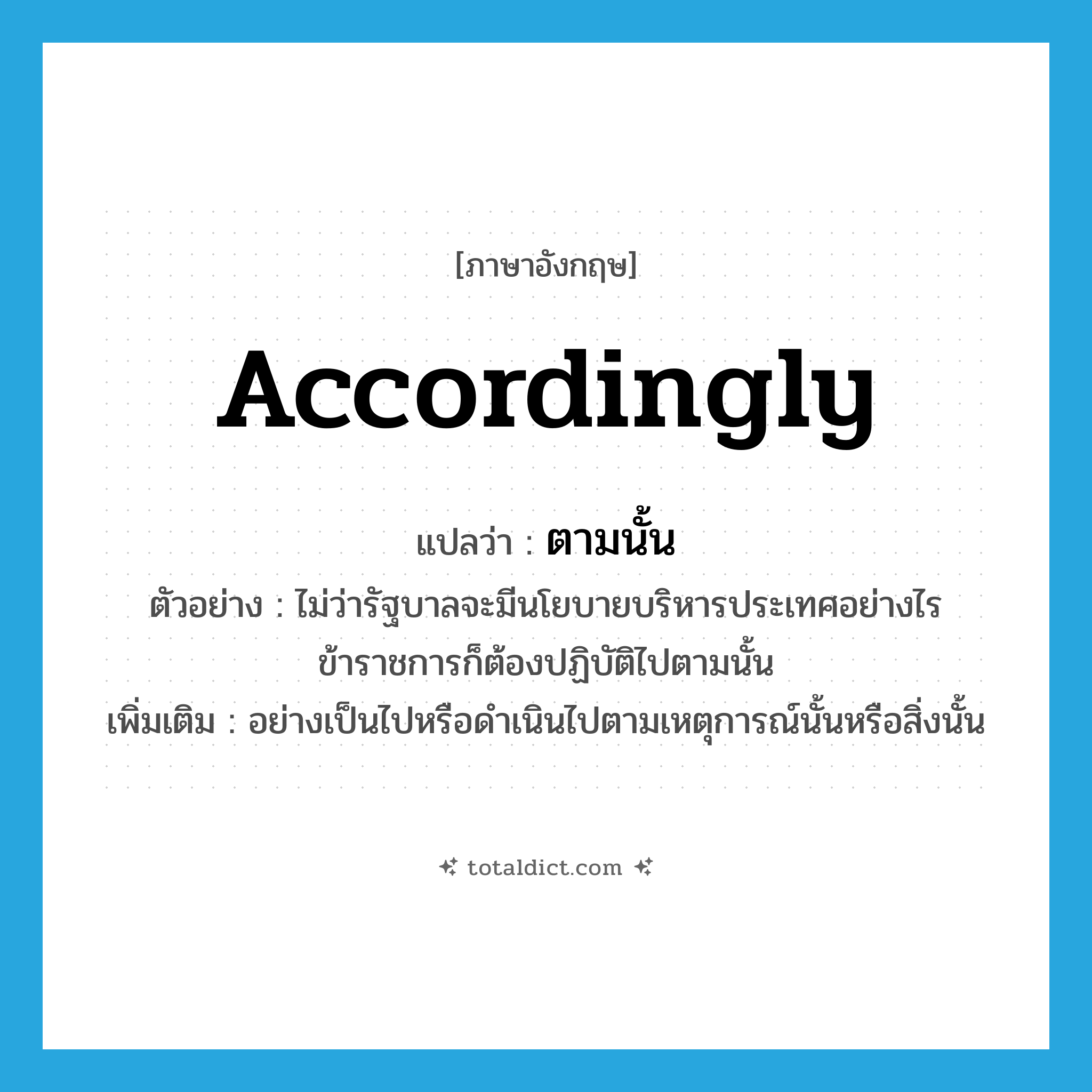 accordingly แปลว่า?, คำศัพท์ภาษาอังกฤษ accordingly แปลว่า ตามนั้น ประเภท ADV ตัวอย่าง ไม่ว่ารัฐบาลจะมีนโยบายบริหารประเทศอย่างไร ข้าราชการก็ต้องปฏิบัติไปตามนั้น เพิ่มเติม อย่างเป็นไปหรือดำเนินไปตามเหตุการณ์นั้นหรือสิ่งนั้น หมวด ADV