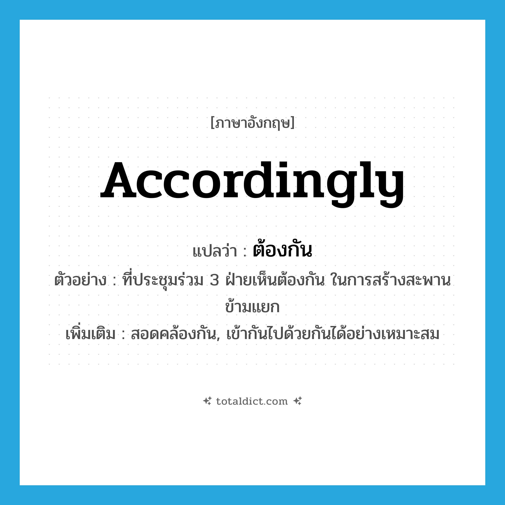 accordingly แปลว่า?, คำศัพท์ภาษาอังกฤษ accordingly แปลว่า ต้องกัน ประเภท ADV ตัวอย่าง ที่ประชุมร่วม 3 ฝ่ายเห็นต้องกัน ในการสร้างสะพานข้ามแยก เพิ่มเติม สอดคล้องกัน, เข้ากันไปด้วยกันได้อย่างเหมาะสม หมวด ADV