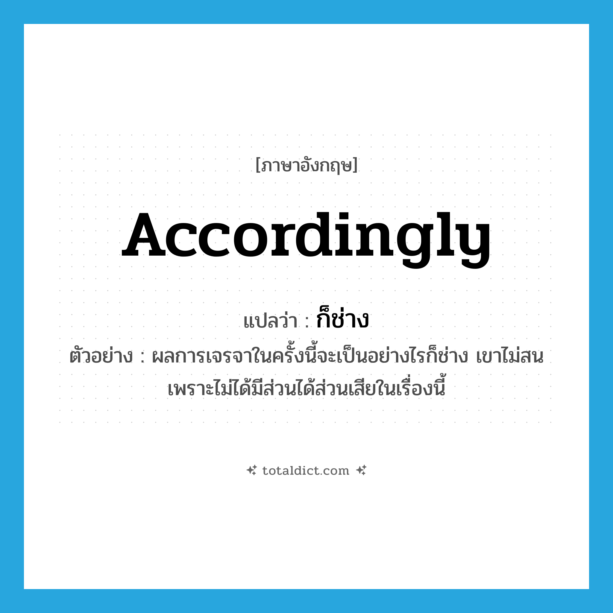 accordingly แปลว่า?, คำศัพท์ภาษาอังกฤษ accordingly แปลว่า ก็ช่าง ประเภท ADV ตัวอย่าง ผลการเจรจาในครั้งนี้จะเป็นอย่างไรก็ช่าง เขาไม่สน เพราะไม่ได้มีส่วนได้ส่วนเสียในเรื่องนี้ หมวด ADV