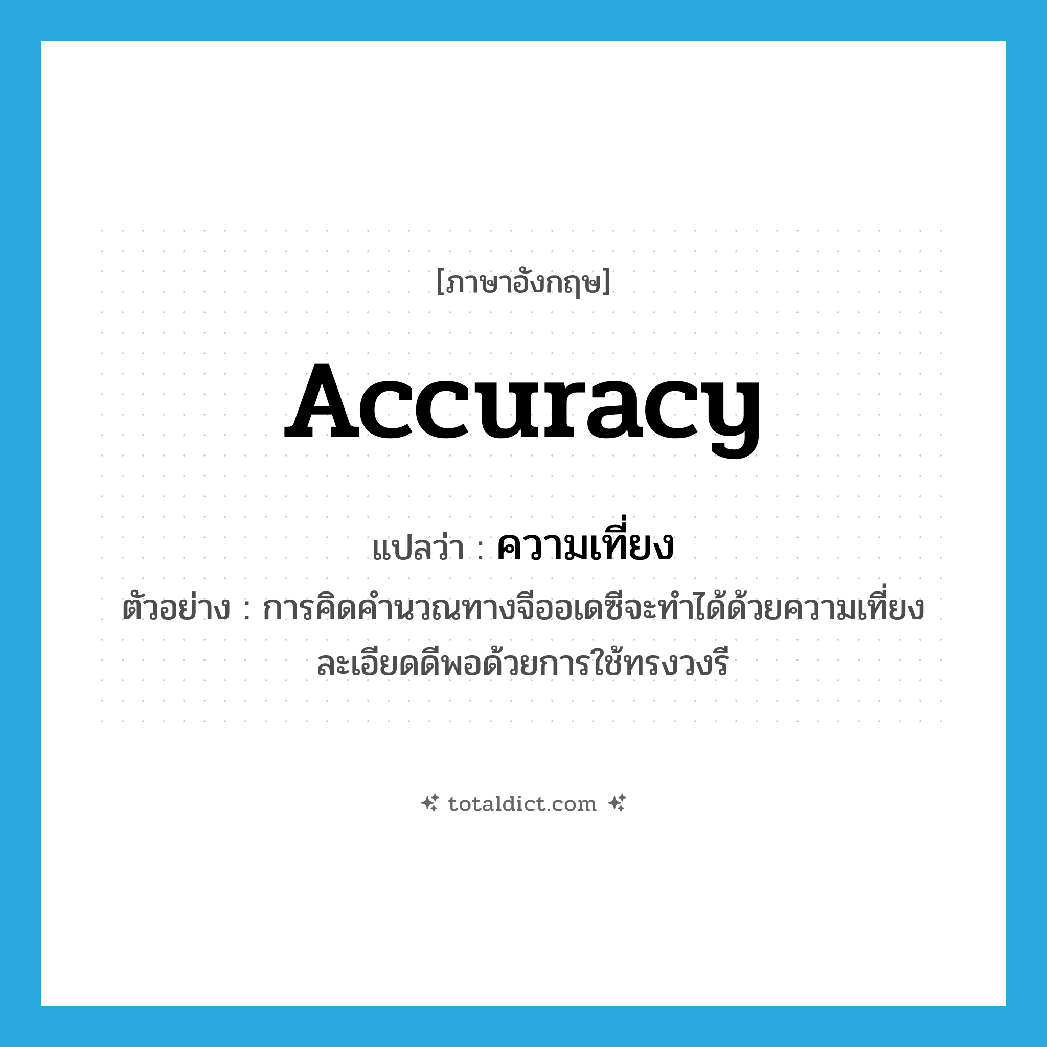 accuracy แปลว่า?, คำศัพท์ภาษาอังกฤษ accuracy แปลว่า ความเที่ยง ประเภท N ตัวอย่าง การคิดคำนวณทางจีออเดซีจะทำได้ด้วยความเที่ยงละเอียดดีพอด้วยการใช้ทรงวงรี หมวด N