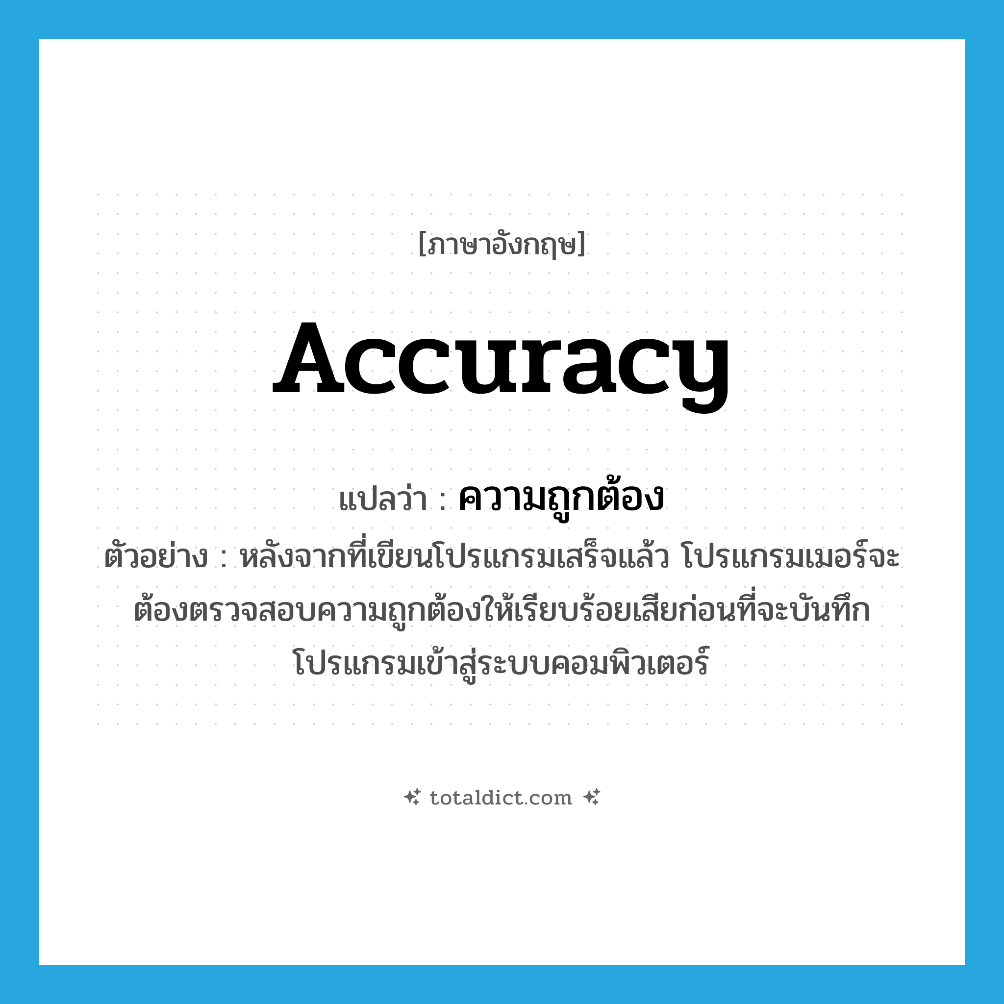 accuracy แปลว่า?, คำศัพท์ภาษาอังกฤษ accuracy แปลว่า ความถูกต้อง ประเภท N ตัวอย่าง หลังจากที่เขียนโปรแกรมเสร็จแล้ว โปรแกรมเมอร์จะต้องตรวจสอบความถูกต้องให้เรียบร้อยเสียก่อนที่จะบันทึกโปรแกรมเข้าสู่ระบบคอมพิวเตอร์ หมวด N