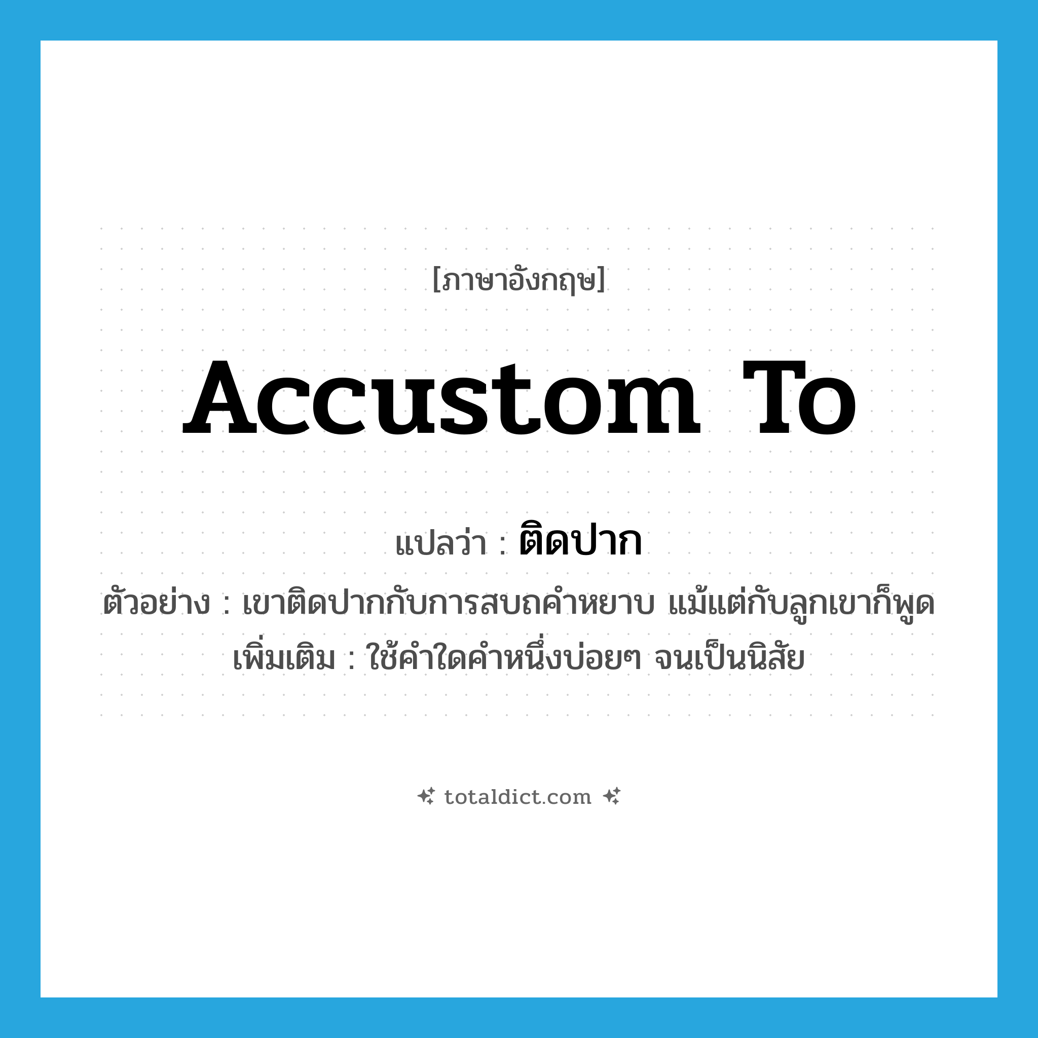 accustom to แปลว่า?, คำศัพท์ภาษาอังกฤษ accustom to แปลว่า ติดปาก ประเภท V ตัวอย่าง เขาติดปากกับการสบถคำหยาบ แม้แต่กับลูกเขาก็พูด เพิ่มเติม ใช้คำใดคำหนึ่งบ่อยๆ จนเป็นนิสัย หมวด V