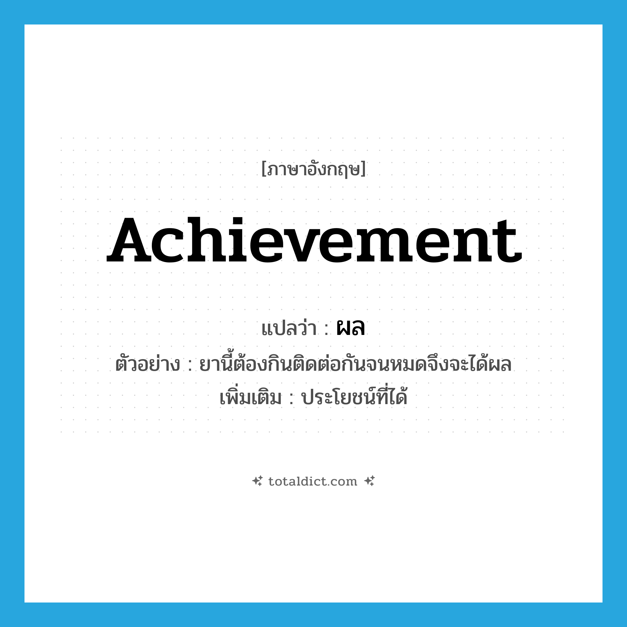 achievement แปลว่า?, คำศัพท์ภาษาอังกฤษ achievement แปลว่า ผล ประเภท N ตัวอย่าง ยานี้ต้องกินติดต่อกันจนหมดจึงจะได้ผล เพิ่มเติม ประโยชน์ที่ได้ หมวด N