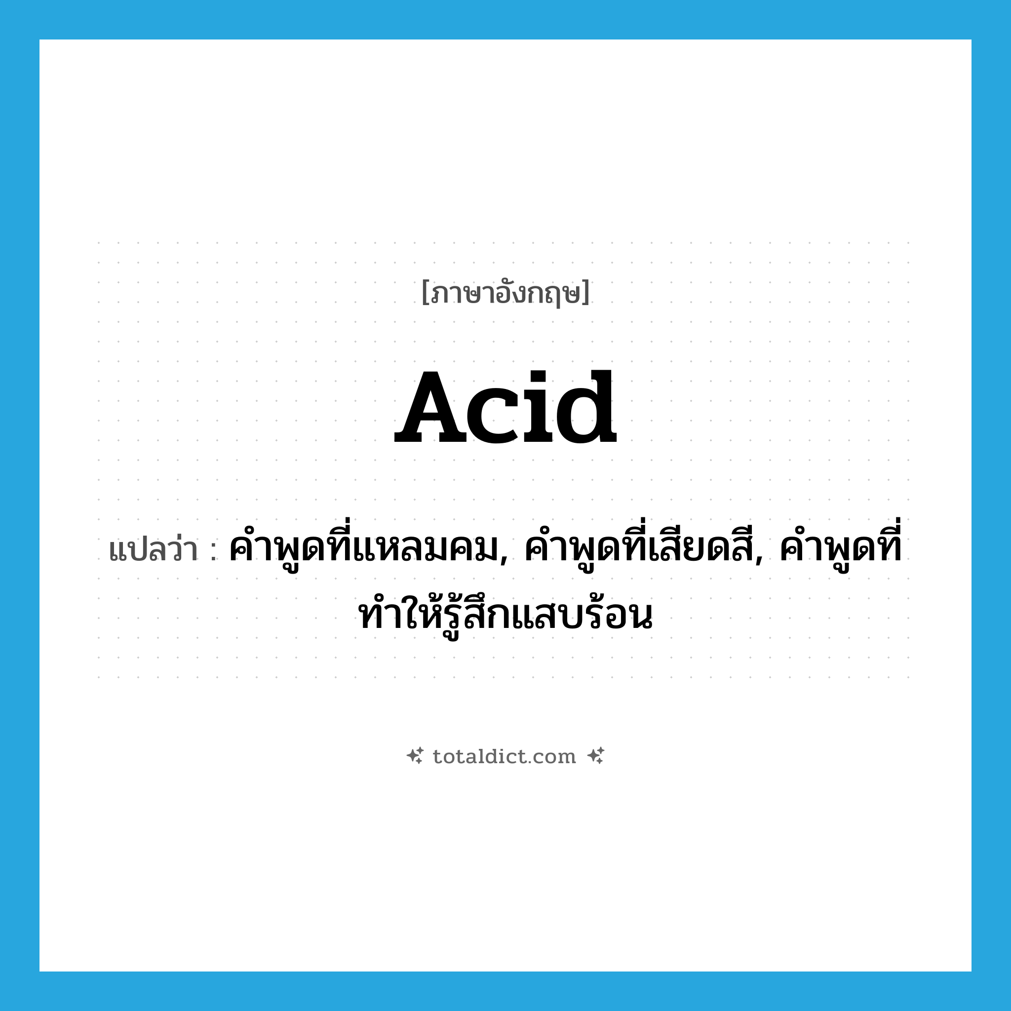 acid แปลว่า?, คำศัพท์ภาษาอังกฤษ acid แปลว่า คำพูดที่แหลมคม, คำพูดที่เสียดสี, คำพูดที่ทำให้รู้สึกแสบร้อน ประเภท N หมวด N