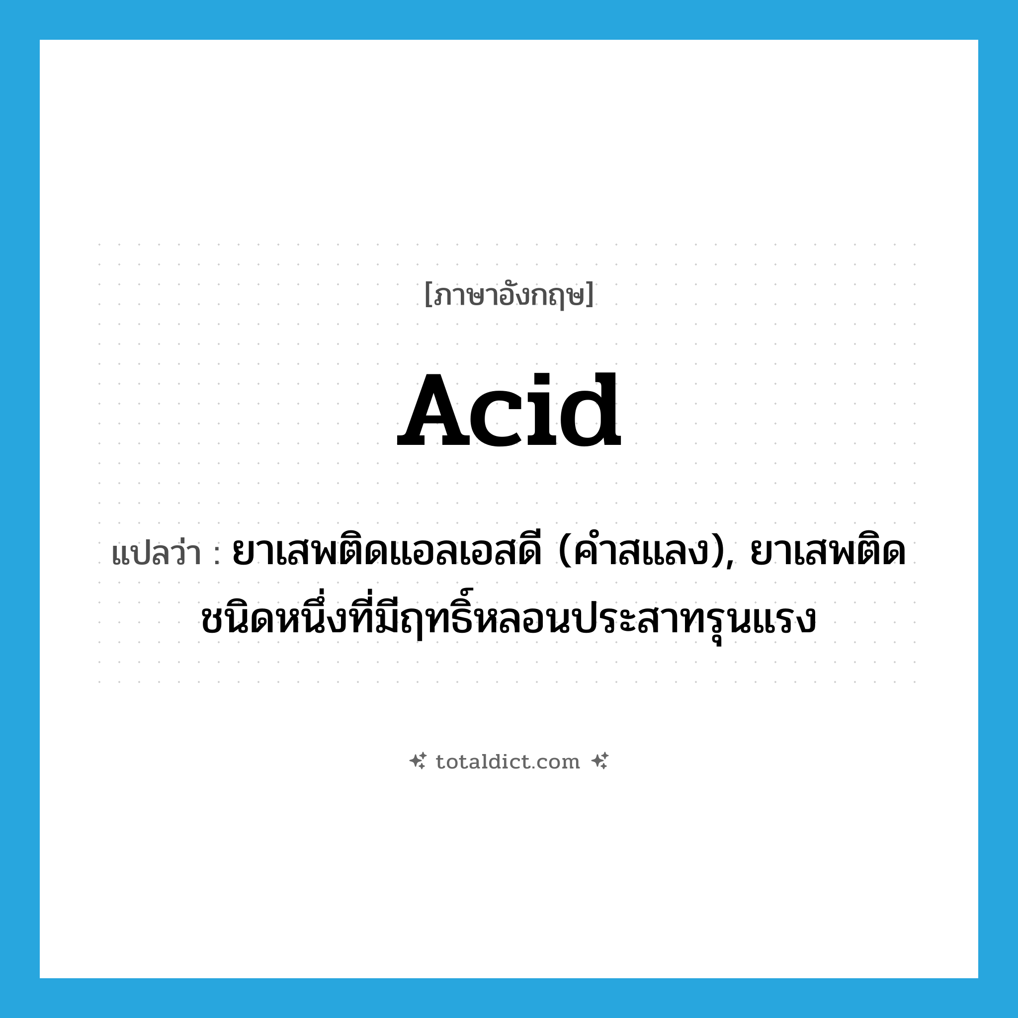 acid แปลว่า?, คำศัพท์ภาษาอังกฤษ acid แปลว่า ยาเสพติดแอลเอสดี (คำสแลง), ยาเสพติดชนิดหนึ่งที่มีฤทธิ์หลอนประสาทรุนแรง ประเภท N หมวด N