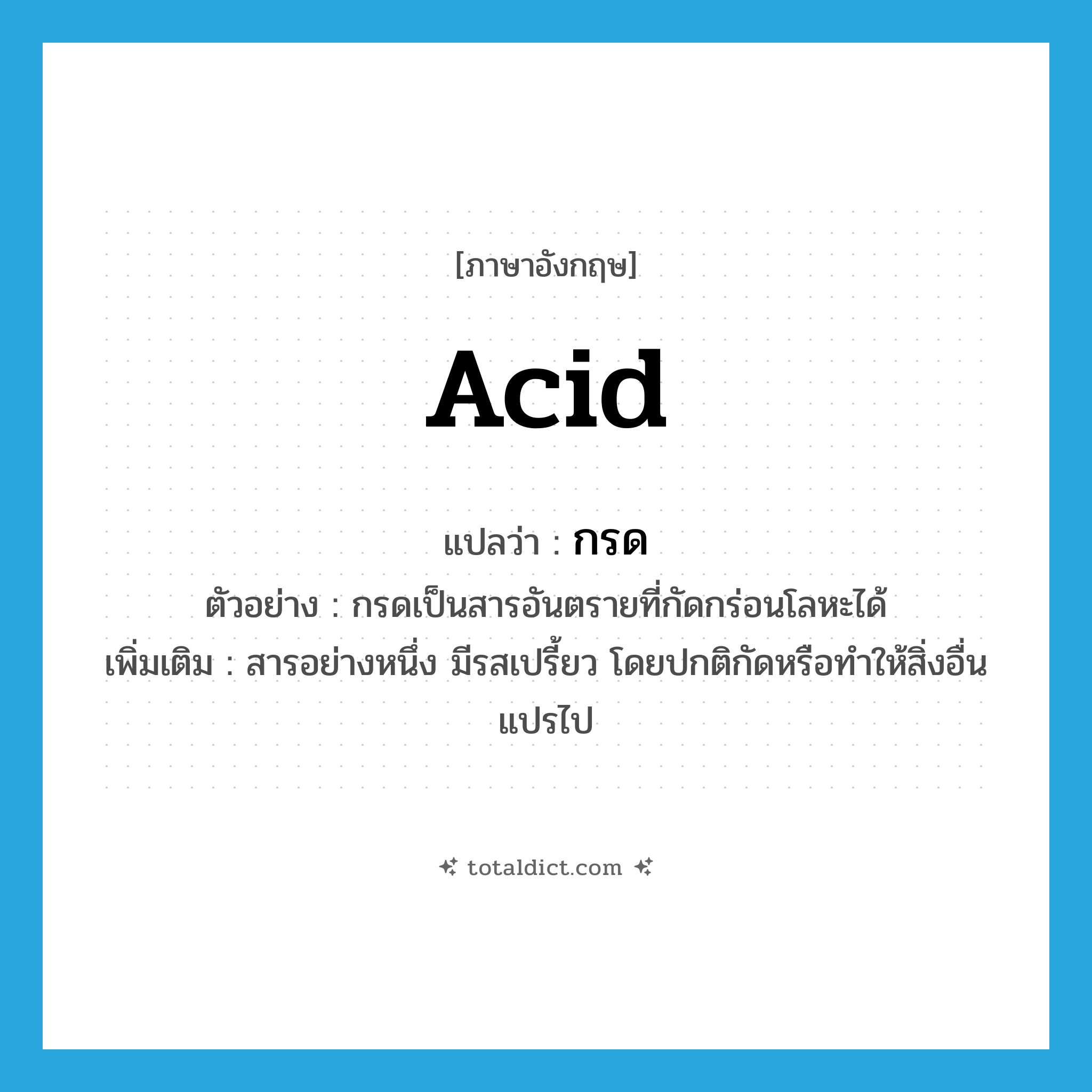 acid แปลว่า?, คำศัพท์ภาษาอังกฤษ acid แปลว่า กรด ประเภท N ตัวอย่าง กรดเป็นสารอันตรายที่กัดกร่อนโลหะได้ เพิ่มเติม สารอย่างหนึ่ง มีรสเปรี้ยว โดยปกติกัดหรือทำให้สิ่งอื่นแปรไป หมวด N