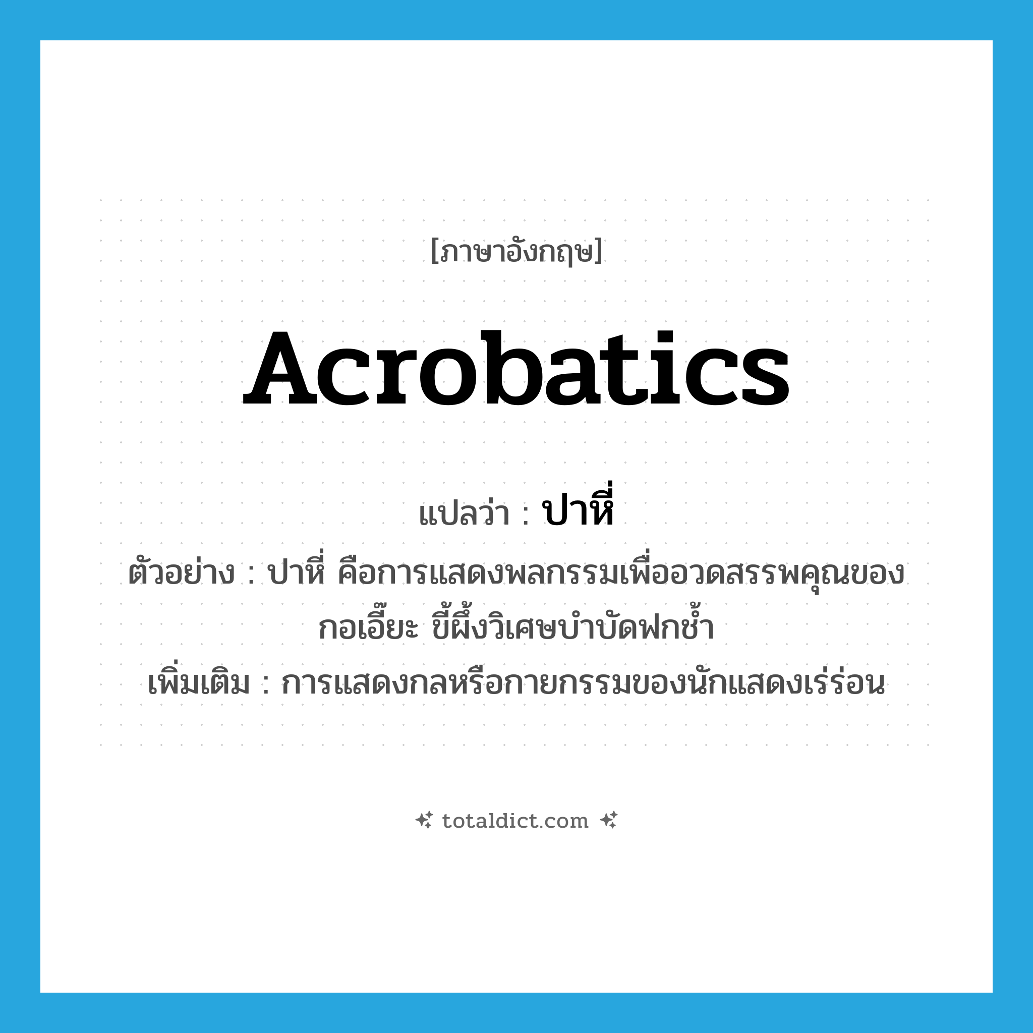 acrobatics แปลว่า?, คำศัพท์ภาษาอังกฤษ acrobatics แปลว่า ปาหี่ ประเภท N ตัวอย่าง ปาหี่ คือการแสดงพลกรรมเพื่ออวดสรรพคุณของกอเอี๊ยะ ขี้ผึ้งวิเศษบำบัดฟกช้ำ เพิ่มเติม การแสดงกลหรือกายกรรมของนักแสดงเร่ร่อน หมวด N