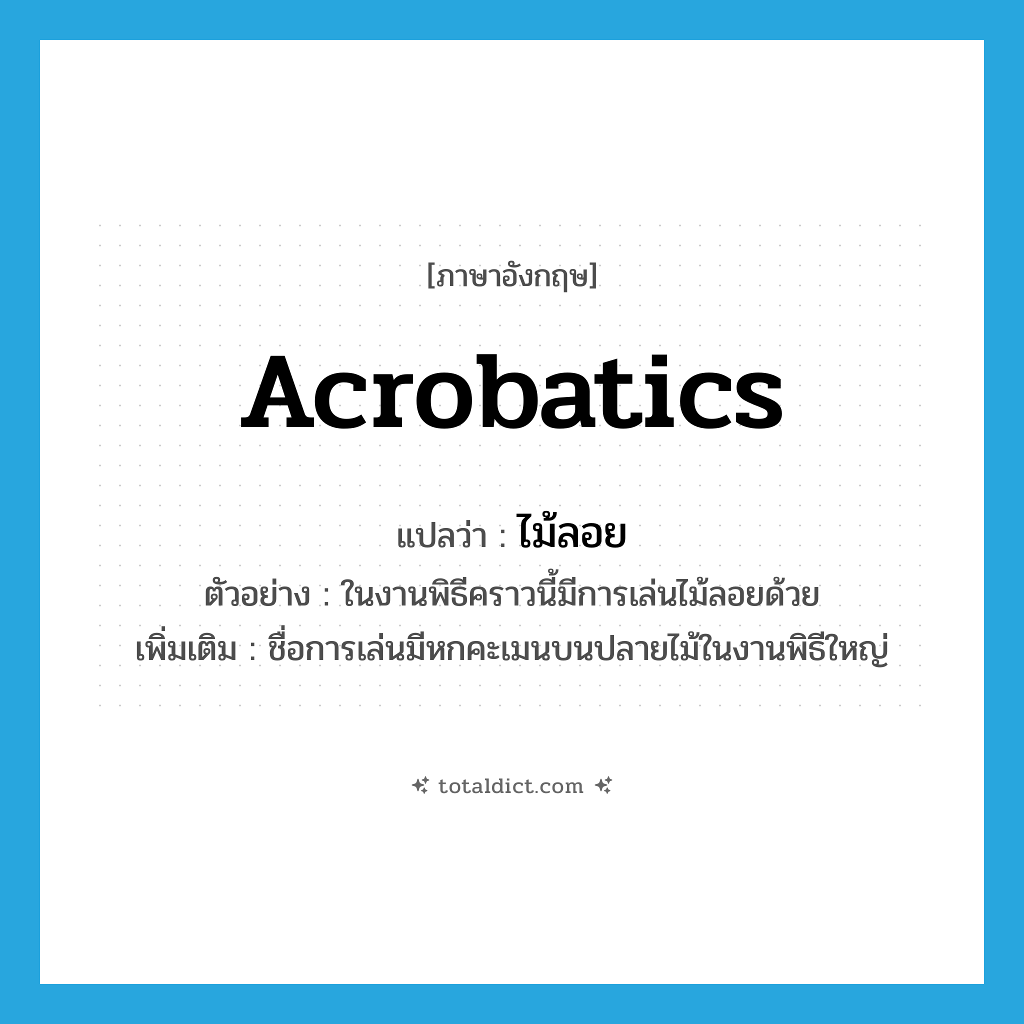 acrobatics แปลว่า?, คำศัพท์ภาษาอังกฤษ acrobatics แปลว่า ไม้ลอย ประเภท N ตัวอย่าง ในงานพิธีคราวนี้มีการเล่นไม้ลอยด้วย เพิ่มเติม ชื่อการเล่นมีหกคะเมนบนปลายไม้ในงานพิธีใหญ่ หมวด N