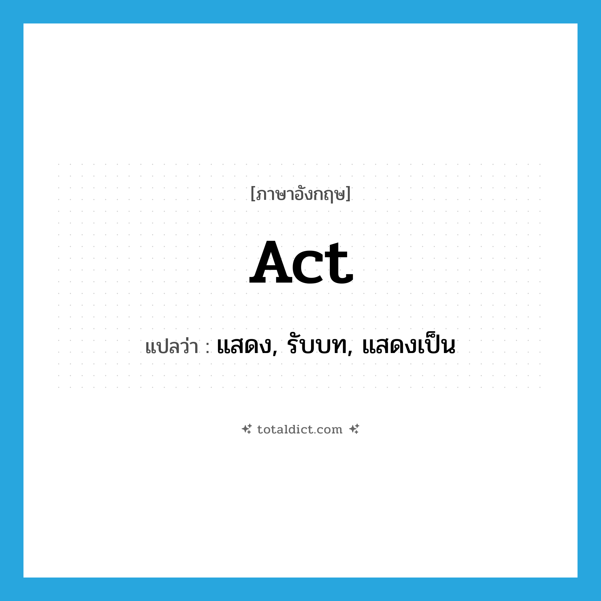 act แปลว่า?, คำศัพท์ภาษาอังกฤษ act แปลว่า แสดง, รับบท, แสดงเป็น ประเภท VT หมวด VT