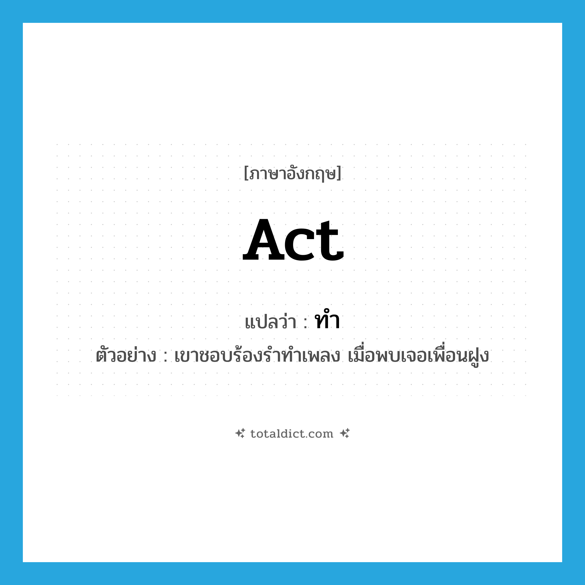 act แปลว่า?, คำศัพท์ภาษาอังกฤษ act แปลว่า ทำ ประเภท V ตัวอย่าง เขาชอบร้องรำทำเพลง เมื่อพบเจอเพื่อนฝูง หมวด V