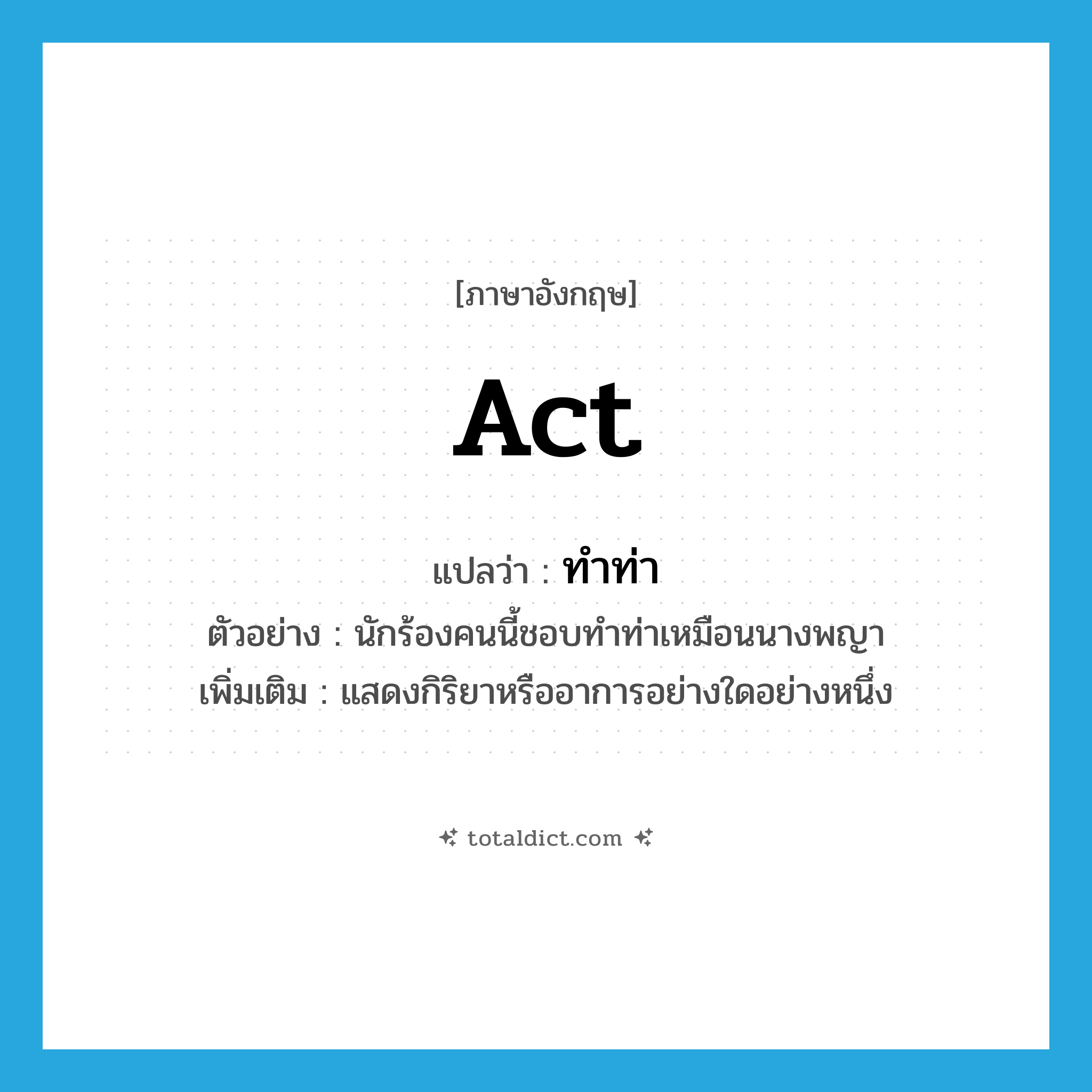 act แปลว่า?, คำศัพท์ภาษาอังกฤษ act แปลว่า ทำท่า ประเภท V ตัวอย่าง นักร้องคนนี้ชอบทำท่าเหมือนนางพญา เพิ่มเติม แสดงกิริยาหรืออาการอย่างใดอย่างหนึ่ง หมวด V