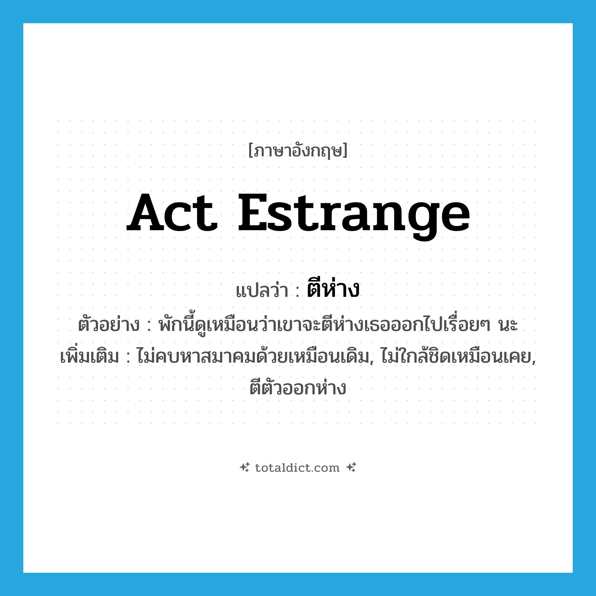 act estrange แปลว่า?, คำศัพท์ภาษาอังกฤษ act estrange แปลว่า ตีห่าง ประเภท V ตัวอย่าง พักนี้ดูเหมือนว่าเขาจะตีห่างเธอออกไปเรื่อยๆ นะ เพิ่มเติม ไม่คบหาสมาคมด้วยเหมือนเดิม, ไม่ใกล้ชิดเหมือนเคย, ตีตัวออกห่าง หมวด V