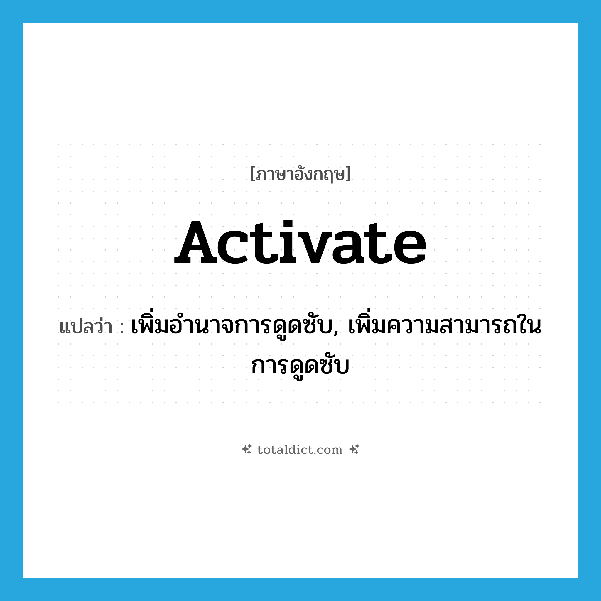 activate แปลว่า?, คำศัพท์ภาษาอังกฤษ activate แปลว่า เพิ่มอำนาจการดูดซับ, เพิ่มความสามารถในการดูดซับ ประเภท VT หมวด VT