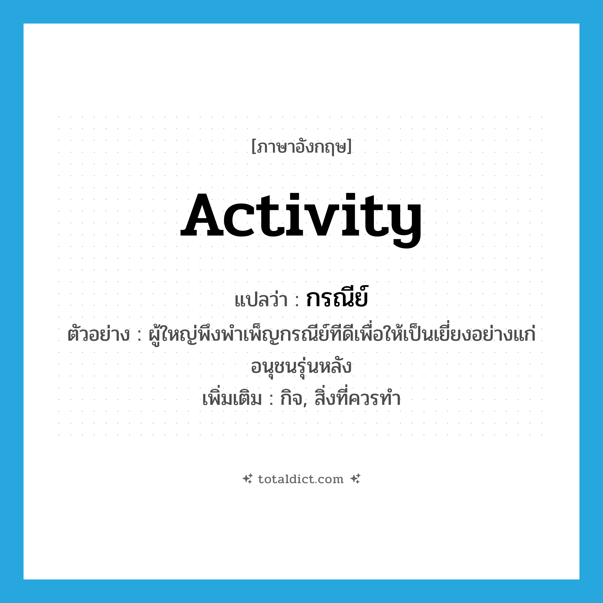 activity แปลว่า?, คำศัพท์ภาษาอังกฤษ activity แปลว่า กรณีย์ ประเภท N ตัวอย่าง ผู้ใหญ่พึงพำเพ็ญกรณีย์ทีดีเพื่อให้เป็นเยี่ยงอย่างแก่อนุชนรุ่นหลัง เพิ่มเติม กิจ, สิ่งที่ควรทำ หมวด N