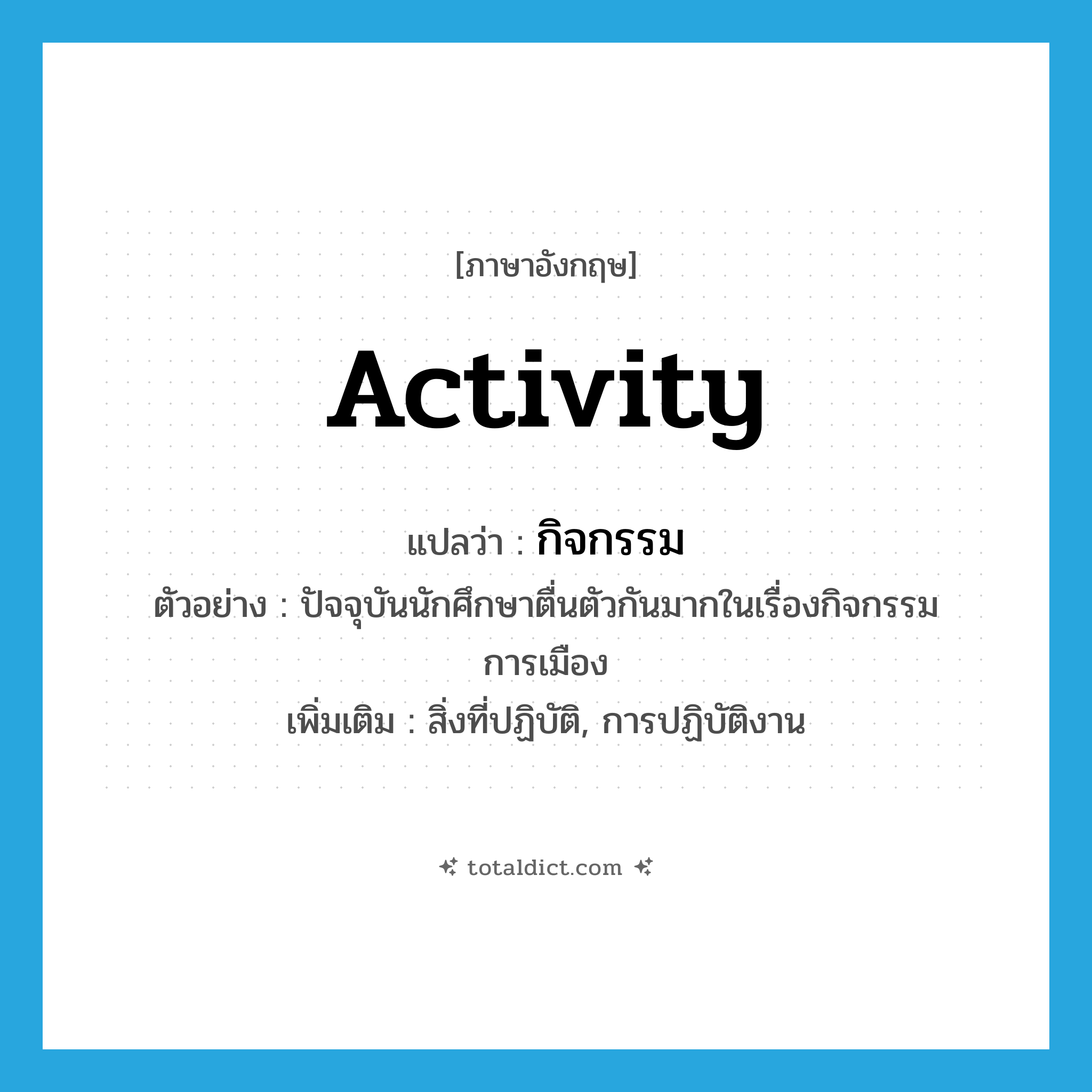 activity แปลว่า?, คำศัพท์ภาษาอังกฤษ activity แปลว่า กิจกรรม ประเภท N ตัวอย่าง ปัจจุบันนักศึกษาตื่นตัวกันมากในเรื่องกิจกรรมการเมือง เพิ่มเติม สิ่งที่ปฏิบัติ, การปฏิบัติงาน หมวด N