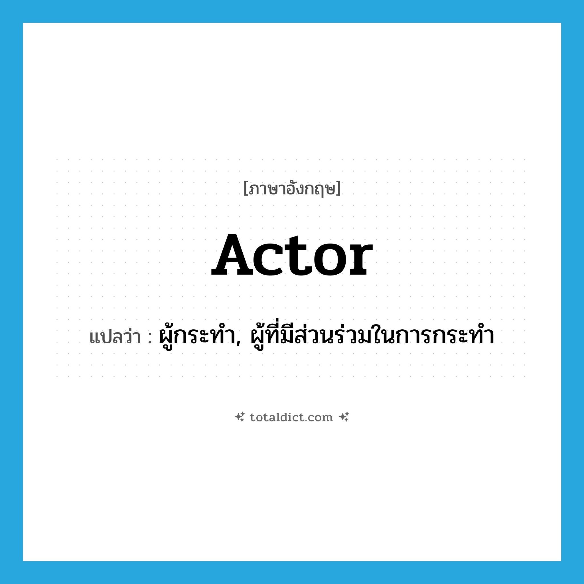 actor แปลว่า?, คำศัพท์ภาษาอังกฤษ actor แปลว่า ผู้กระทำ, ผู้ที่มีส่วนร่วมในการกระทำ ประเภท N หมวด N