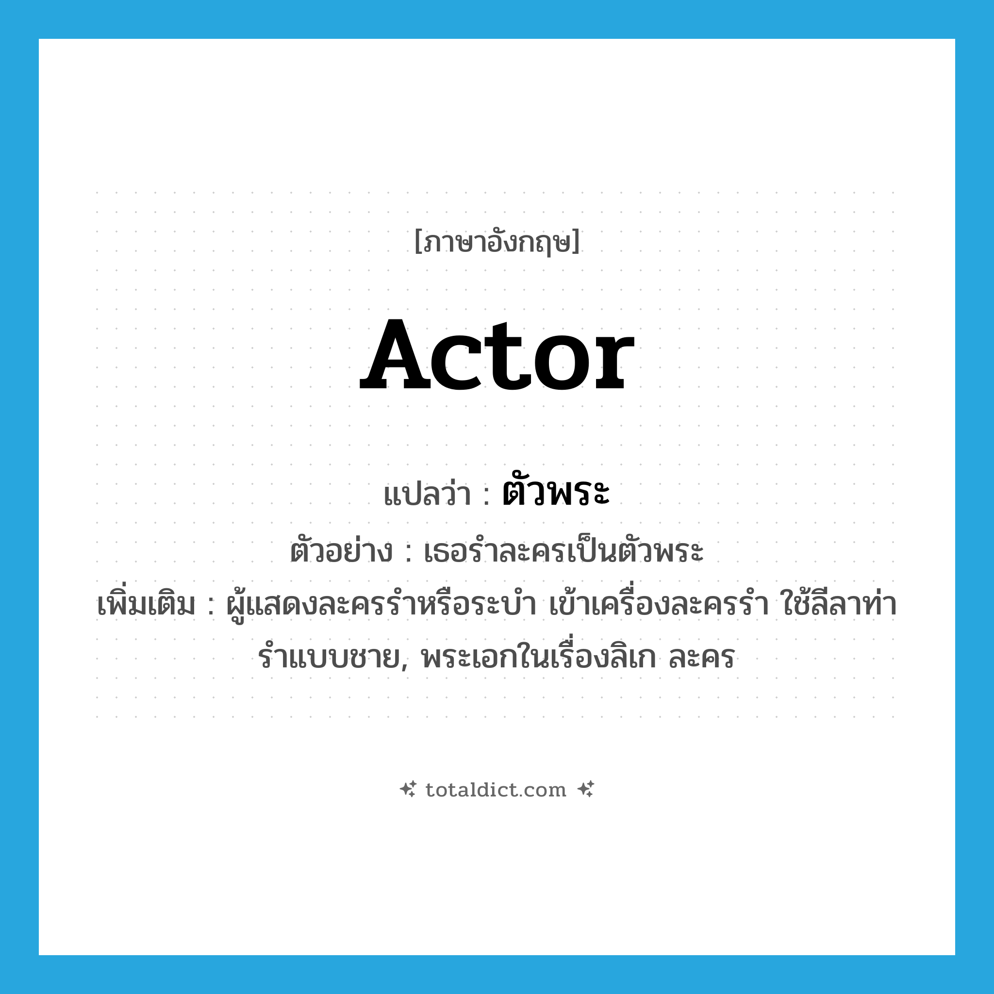 actor แปลว่า?, คำศัพท์ภาษาอังกฤษ actor แปลว่า ตัวพระ ประเภท N ตัวอย่าง เธอรำละครเป็นตัวพระ เพิ่มเติม ผู้แสดงละครรำหรือระบำ เข้าเครื่องละครรำ ใช้ลีลาท่ารำแบบชาย, พระเอกในเรื่องลิเก ละคร หมวด N