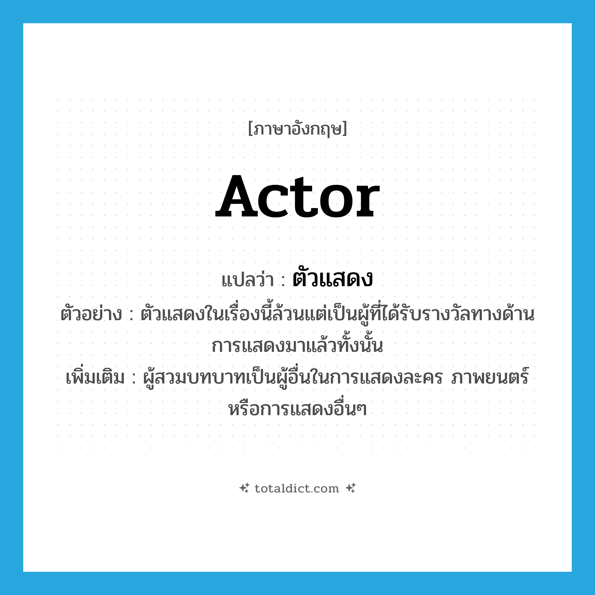 actor แปลว่า?, คำศัพท์ภาษาอังกฤษ actor แปลว่า ตัวแสดง ประเภท N ตัวอย่าง ตัวแสดงในเรื่องนี้ล้วนแต่เป็นผู้ที่ได้รับรางวัลทางด้านการแสดงมาแล้วทั้งนั้น เพิ่มเติม ผู้สวมบทบาทเป็นผู้อื่นในการแสดงละคร ภาพยนตร์ หรือการแสดงอื่นๆ หมวด N