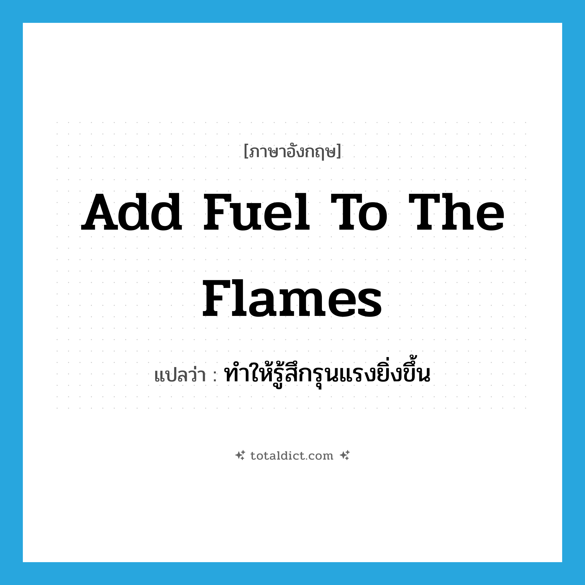 add fuel to the flames แปลว่า?, คำศัพท์ภาษาอังกฤษ add fuel to the flames แปลว่า ทำให้รู้สึกรุนแรงยิ่งขึ้น ประเภท IDM หมวด IDM