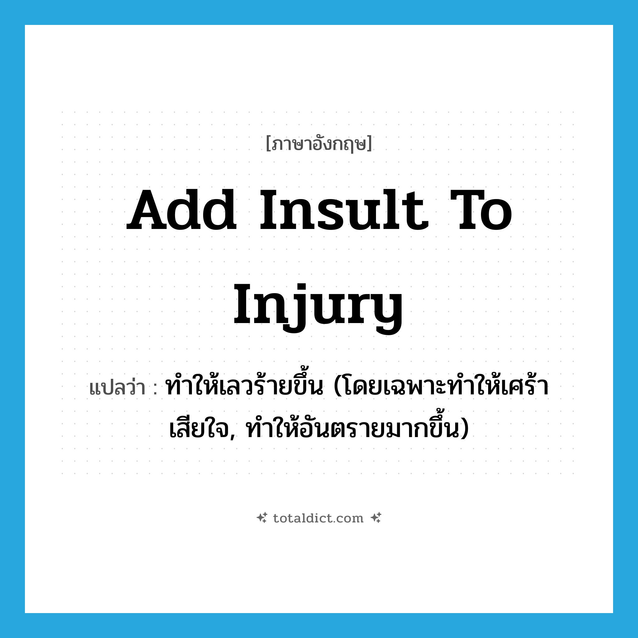 add insult to injury แปลว่า?, คำศัพท์ภาษาอังกฤษ add insult to injury แปลว่า ทำให้เลวร้ายขึ้น (โดยเฉพาะทำให้เศร้าเสียใจ, ทำให้อันตรายมากขึ้น) ประเภท IDM หมวด IDM